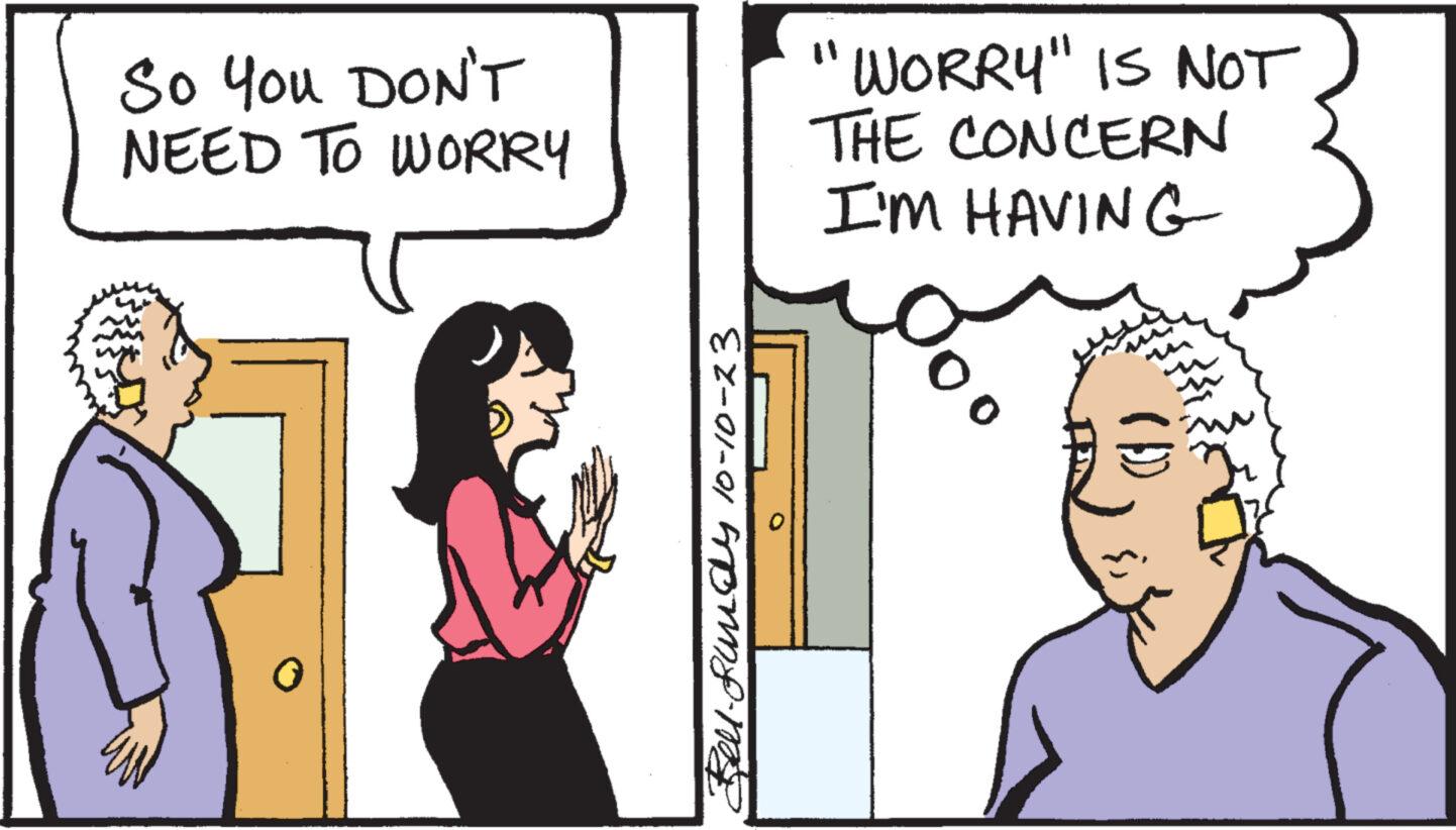 Happy OCR: SO YOU DON'T NEED TO WORRY Bell-Rundy 10-10-23 "WORRY" IS NOT THE CONCERN I'M HAVING ? SO YOU DON'T NEED TO WORRY Bell - Rundy 10-10-23 " WORRY " IS NOT THE CONCERN I'M HAVING ?