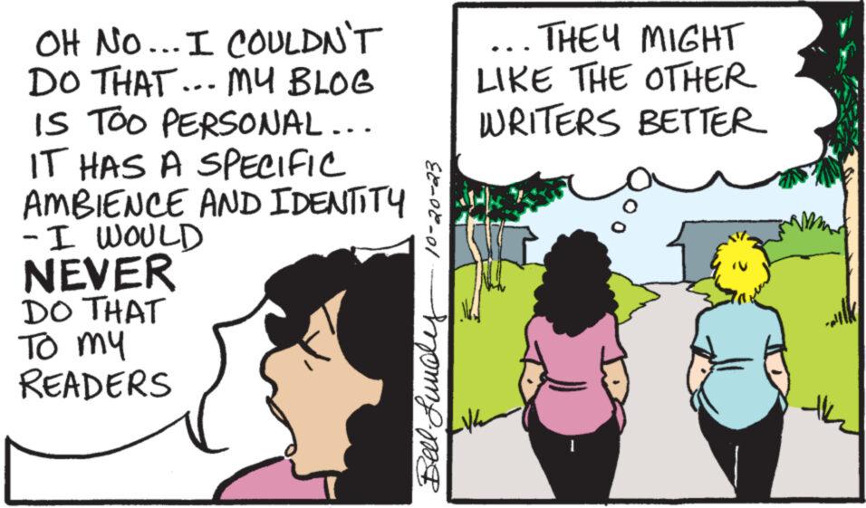 Happy OCR: OH NO... I COULDN'T DO THAT... MY BLOG IS TOO PERSONAL... IT HAS A SPECIFIC AMBIENCE AND IDENTITY - I WOULD NEVER DO THAT To my READERS 88-08-01 Bell. Lundy THEY MIGHT LIKE THE OTHER WRITERS BETTER ? I th OH NO ... I COULDN'T DO THAT ... MY BLOG IS TOO PERSONAL ... IT HAS A SPECIFIC AMBIENCE AND IDENTITY - I WOULD NEVER DO THAT To my READERS 88-08-01 Bell . Lundy THEY MIGHT LIKE THE OTHER WRITERS BETTER ? I th