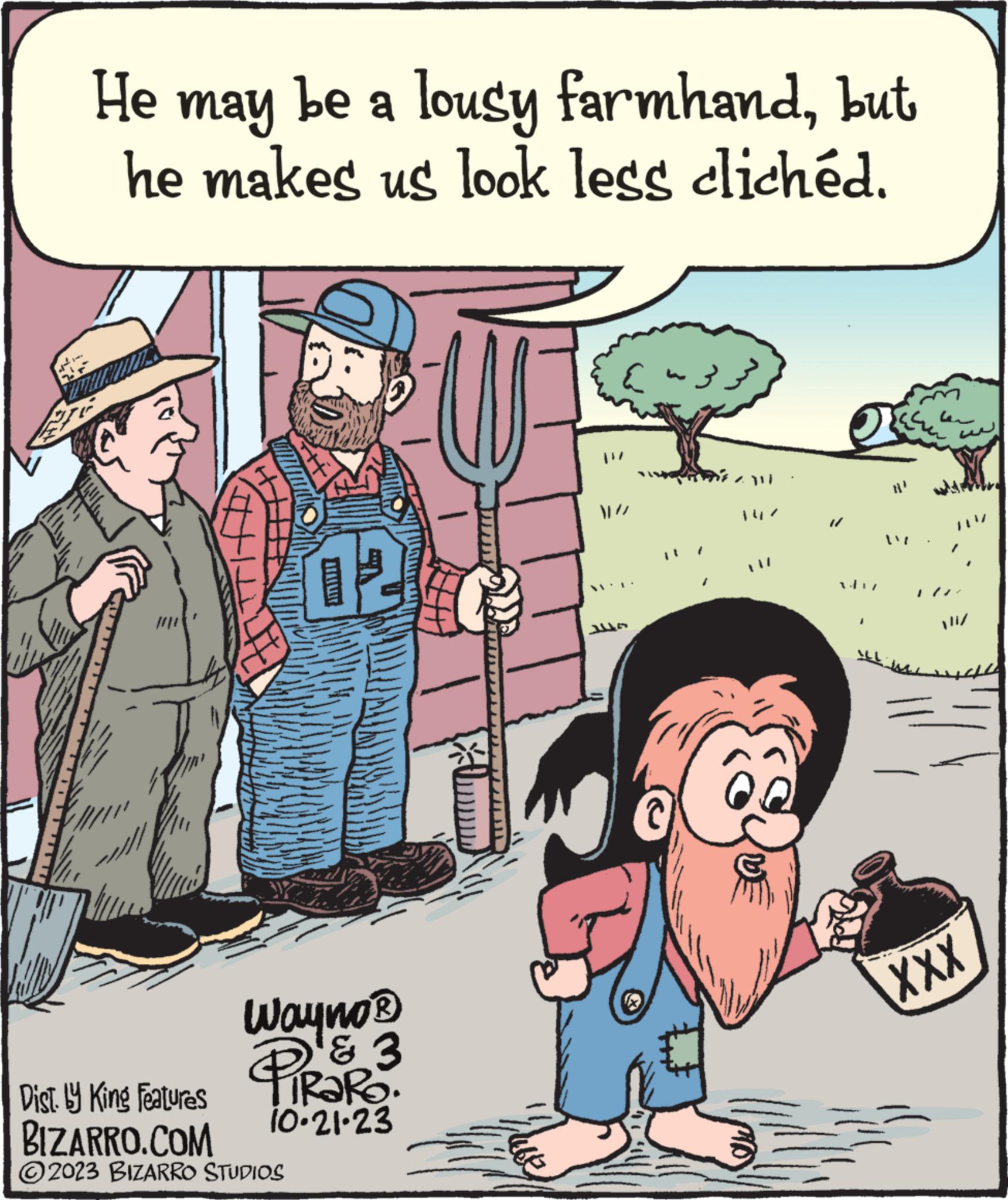 Art OCR: $ He may be a lousy farmhandbut he makes us look less clichéd. 12 Wayno ? D & 3 10.21.23 Dist. by King Features BIZARRO.COM ?2023 BIZARRO STUDIOS 8 live // C Du 1 1 ??? XXX $ He may be a lousy farmhandbut he makes us look less clichéd . 12 Wayno ? D & 3 10.21.23 Dist . by King Features BIZARRO.COM ?2023 BIZARRO STUDIOS 8 live // C Du 1 1 ??? XXX