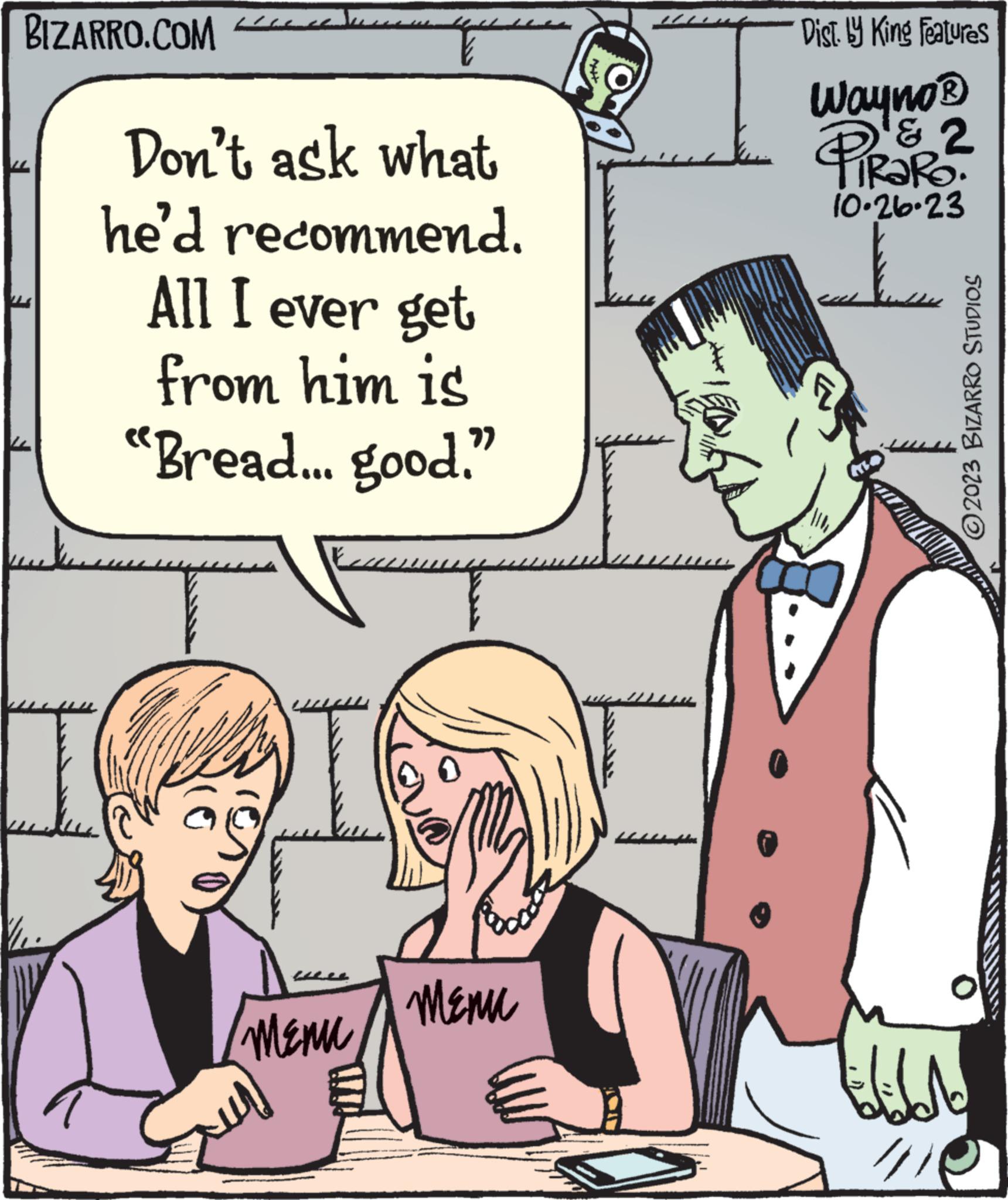 Mammal OCR: BIZARRO.COM Don't ask what he'd recommend. All I ever get from him is "Bread... good." W MENU 0 MENU L Dist. by King Features Wayno ? & 2 PIRAR? 10.26-23 ? ?2023 BIZARRO STUDIOS ilidade 4) BIZARRO.COM Don't ask what he'd recommend . All I ever get from him is " Bread ... good . " W MENU 0 MENU L Dist . by King Features Wayno ? & 2 PIRAR ? 10.26-23 ? ?2023 BIZARRO STUDIOS ilidade 4 )