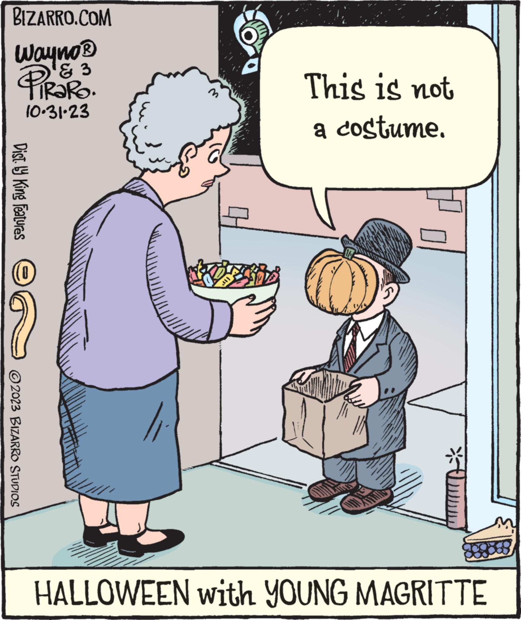 Font OCR: BIZARRO.COM Wayno ? & 3 PiRaRo. 10.31.23 Dist.ly King Features (0) 2023 BIZARRO STUDIOS 3 This is not a costume. HALLOWEEN with YOUNG MAGRITTE BIZARRO.COM Wayno ? & 3 PiRaRo . 10.31.23 Dist.ly King Features ( 0 ) 2023 BIZARRO STUDIOS 3 This is not a costume . HALLOWEEN with YOUNG MAGRITTE