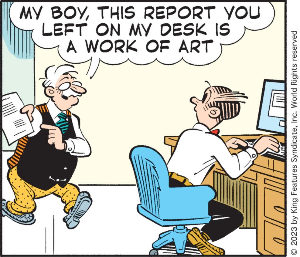 Illustration OCR: MY BOYTHIS REPORT YOU LEFT ON MY DESK IS A WORK OF ART ||0 © 2023 by King Features SyndicateInc. World Rights reserved MY BOYTHIS REPORT YOU LEFT ON MY DESK IS A WORK OF ART || 0 © 2023 by King Features SyndicateInc. World Rights reserved
