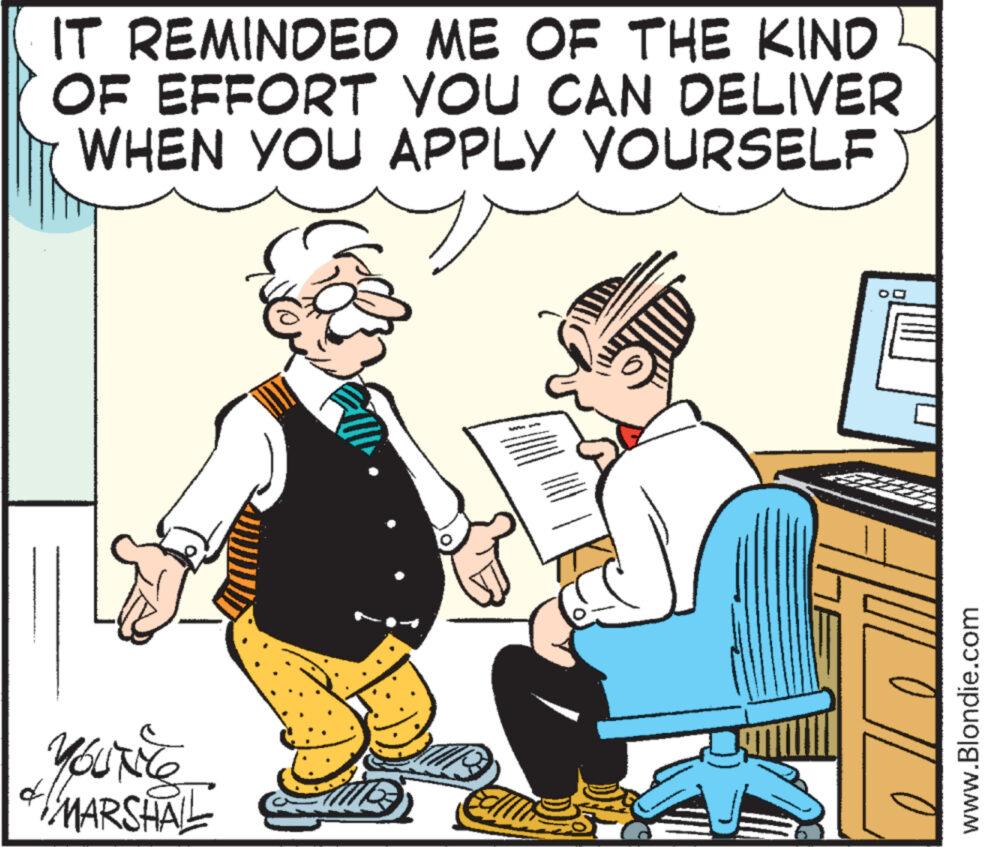 People OCR: IT REMINDED ME OF THE KIND OF EFFORT YOU CAN DELIVER WHEN YOU APPLY YOURSELF YOUNG MARSHAL O ILO www.Blondie.com IT REMINDED ME OF THE KIND OF EFFORT YOU CAN DELIVER WHEN YOU APPLY YOURSELF YOUNG MARSHAL O ILO www.Blondie.com