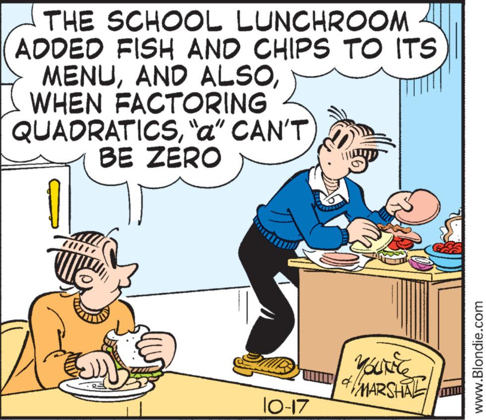 Window OCR: THE SCHOOL LUNCHROOM ADDED FISH AND CHIPS TO ITS MENUWHEN FACTORING QUADRATICS“a" CAN'T BE ZERO MIRS 10-17 Youtice & MARSHAL www.Blondie.com THE SCHOOL LUNCHROOM ADDED FISH AND CHIPS TO ITS MENUAND ALSOWHEN FACTORING QUADRATICS“ a " CAN'T BE ZERO MIRS 10-17 Youtice & MARSHAL www.Blondie.com