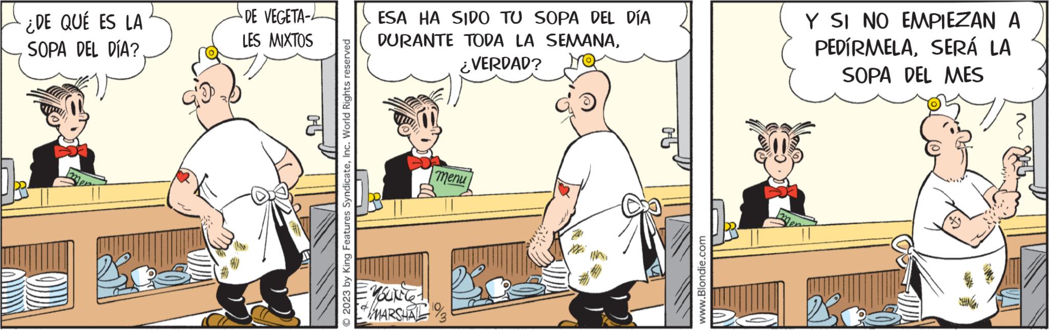 Fiction OCR: ¿DE QUÉ ES LA SOPA DEL DÍA? DE VEGETA- LES MIXTOS 70 © 2023 by King Features SyndicateInc. World Rights reserved ESA HA SIDO TU SOPA DEL DÍA DURANTE TODA LA SEMANA¿VERDAD? MSUNG MARSHAL menu H www.Blondie.com Y SI NO EMPIEZAN A PEDÍRMELASERÁ LA SOPA DEL MES ¿ DE QUÉ ES LA SOPA DEL DÍA ? DE VEGETA LES MIXTOS 70 © 2023 by King Features SyndicateInc. World Rights reserved ESA HA SIDO TU SOPA DEL DÍA DURANTE TODA LA SEMANA¿ VERDAD ? MSUNG MARSHAL menu H www.Blondie.com Y SI NO EMPIEZAN A PEDÍRMELASERÁ LA SOPA DEL MES