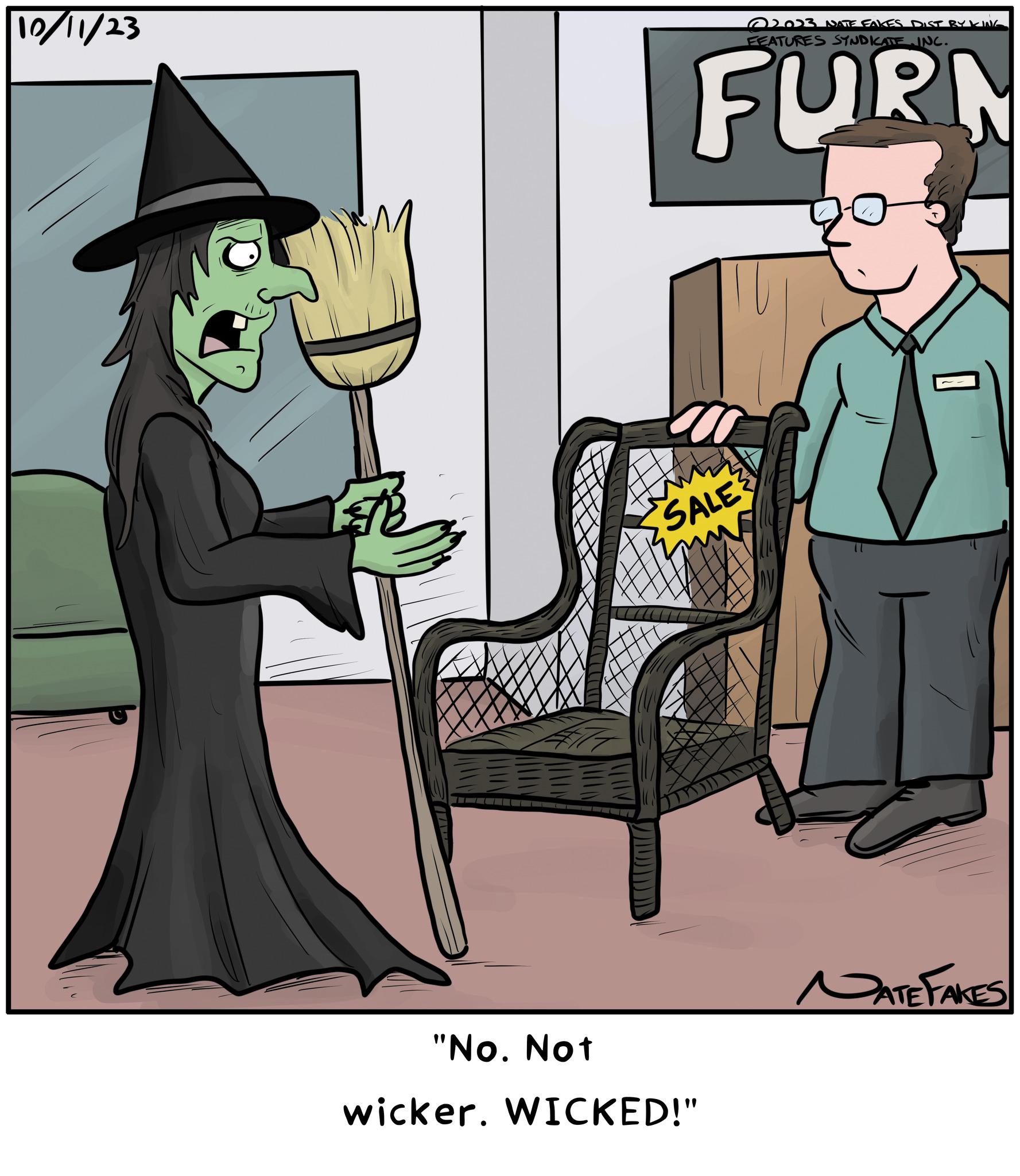 Art OCR: 10/11/23 2023 NATE FAKES DIST BYKING FEATURES SYNDICATE INC. FURN SALE "No. Not wicker. WICKED!" DATE FAKES 10/11/23 2023 NATE FAKES DIST BYKING FEATURES SYNDICATE INC . FURN SALE " No. Not wicker . WICKED ! " DATE FAKES