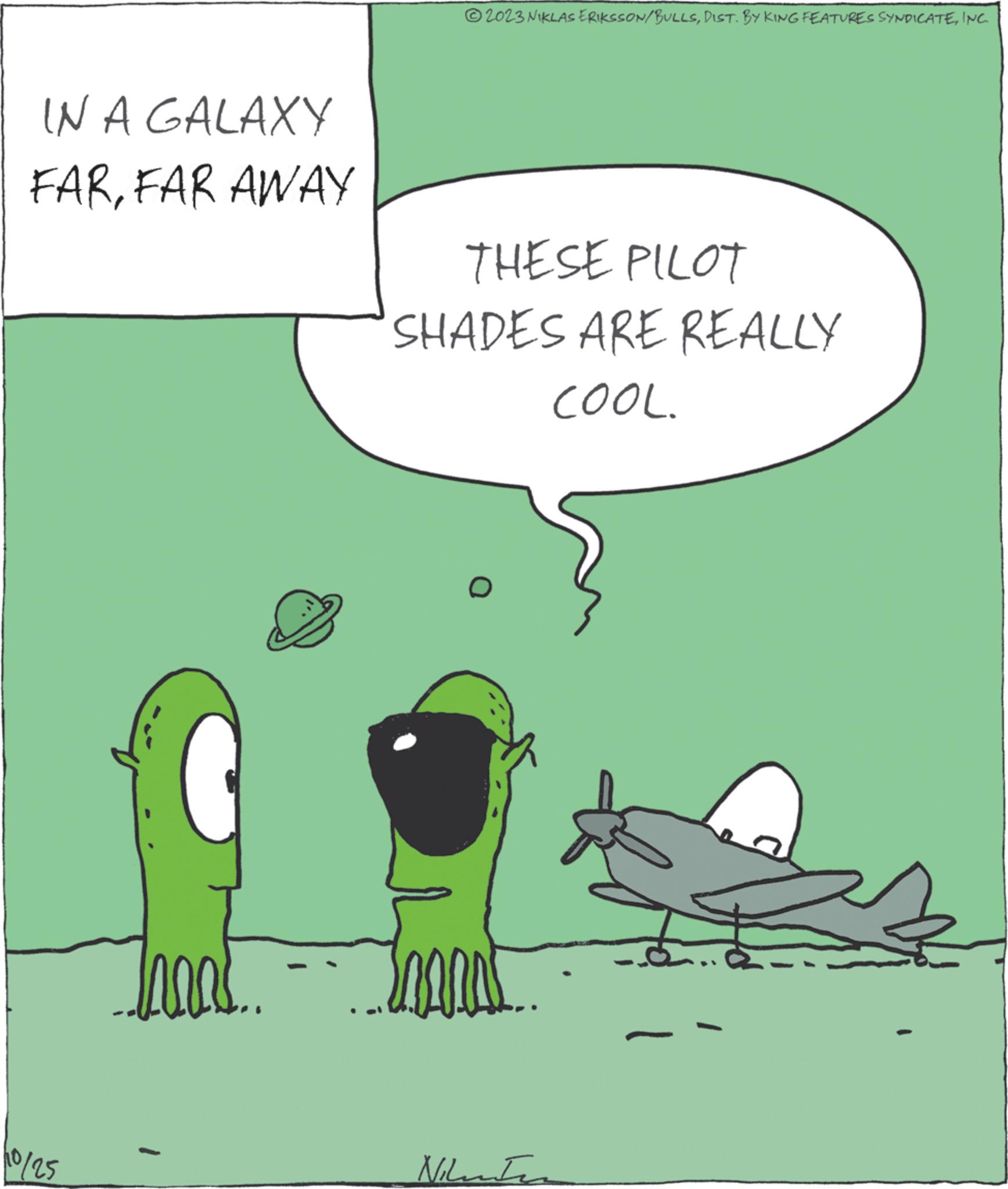 Parallel OCR: IN A GALAXY FARFAR AWAY 10/25 MAR © 2023 NIKLAS ERIKSSON/BULLSINC. THESE PILOT SHADES ARE REALLY COOL. O Niluten IN A GALAXY FARFAR AWAY 10/25 MAR © 2023 NIKLAS ERIKSSON / BULLSDIST . BY KING FEATURES SYNDICATEINC . THESE PILOT SHADES ARE REALLY COOL . O Niluten
