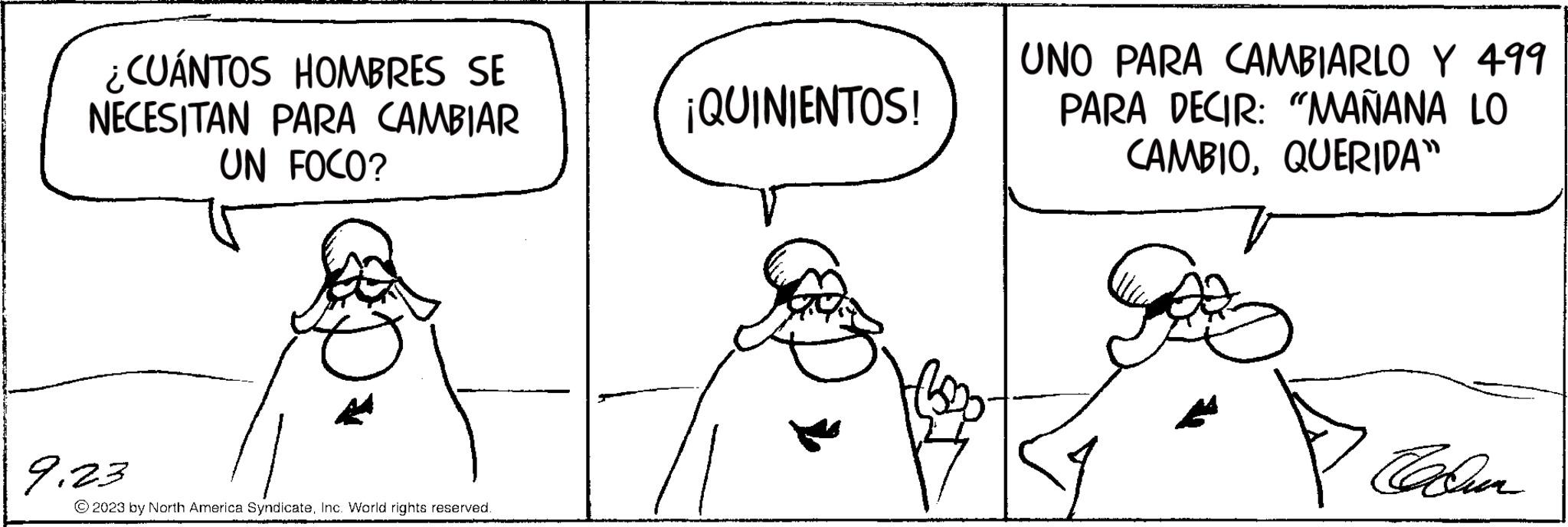 Jaw OCR: ¿CUÁNTOS HOMBRES SE NECESITAN PARA CAMBIAR UN FOCO? 9.23 © 2023 by North America SyndicateInc. World rights reserved. ¡QUINIENTOS! UNO PARA CAMBIARLO Y 499 PARA DECIR: "MAÑANA LO CAMBIOQUERIDA" Cadun ¿ CUÁNTOS HOMBRES SE NECESITAN PARA CAMBIAR UN FOCO ? 9.23 © 2023 by North America SyndicateInc. World rights reserved . ¡ QUINIENTOS ! UNO PARA CAMBIARLO Y 499 PARA DECIR : " MAÑANA LO CAMBIOQUERIDA " Cadun