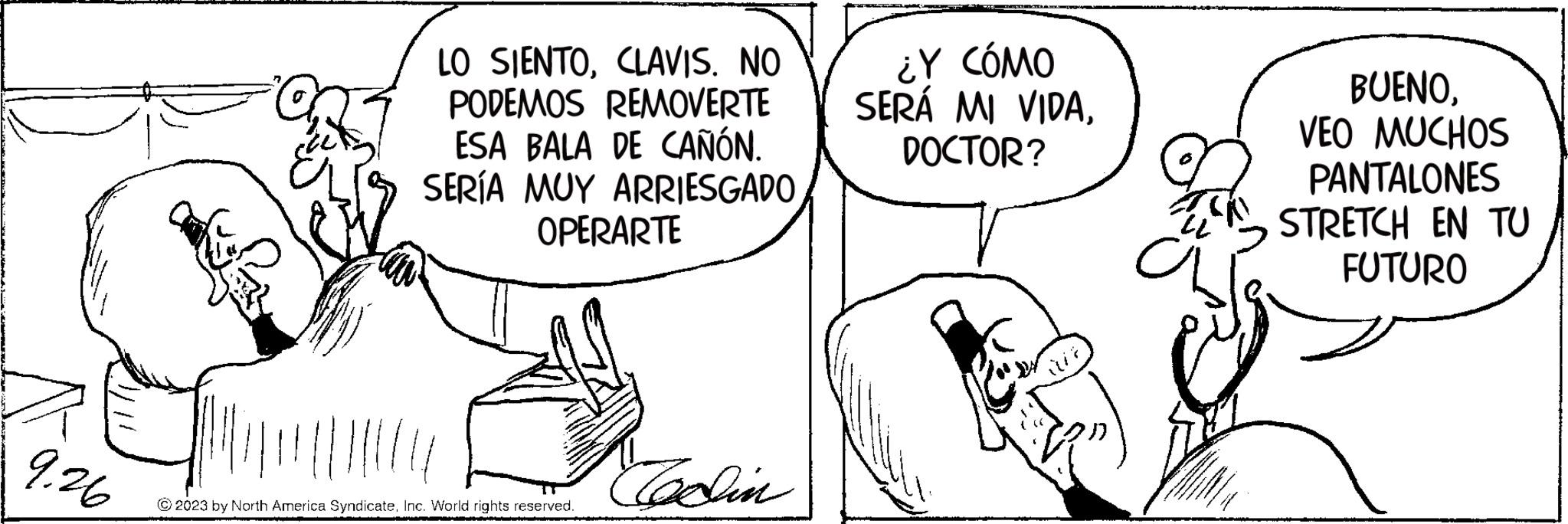 Gesture OCR: 9.26 LO SIENTOCLAVIS. NO PODEMOS REMOVERTE ESA BALA DE CAÑÓN. SERÍA MUY ARRIESGADO OPERARTE © 2023 by North America SyndicateInc. World rights reserved. Tadin ¿Y CÓMO SERÁ MI VIDADOCTOR? ? BUENOVEO MUCHOS PANTALONES STRETCH EN TU FUTURO 9.26 LO SIENTOCLAVIS . NO PODEMOS REMOVERTE ESA BALA DE CAÑÓN . SERÍA MUY ARRIESGADO OPERARTE © 2023 by North America SyndicateInc. World rights reserved . Tadin ¿ Y CÓMO SERÁ MI VIDADOCTOR ? ? BUENOVEO MUCHOS PANTALONES STRETCH EN TU FUTURO