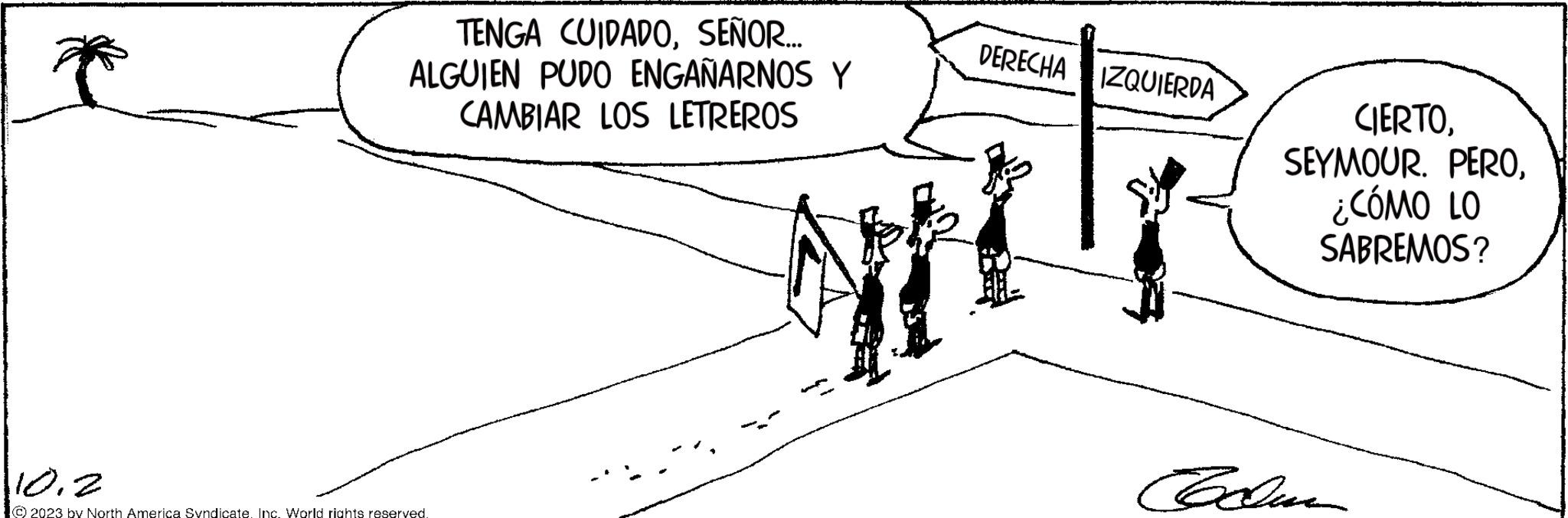 Line art OCR: TENGA CUIDADOSEÑOR... ALGUIEN PUDO ENGAÑARNOS Y CAMBIAR LOS LETREROS 110.2 © 2023 by North America Syndicate. Inc. World rights reserved. DERECHA IZQUIERDA M M G CIERTO¿CÓMO LO SABREMOS? TENGA CUIDADOSEÑOR ... ALGUIEN PUDO ENGAÑARNOS Y CAMBIAR LOS LETREROS 110.2 © 2023 by North America Syndicate . Inc. World rights reserved . DERECHA IZQUIERDA M M G CIERTOSEYMOUR . PERO¿ CÓMO LO SABREMOS ?