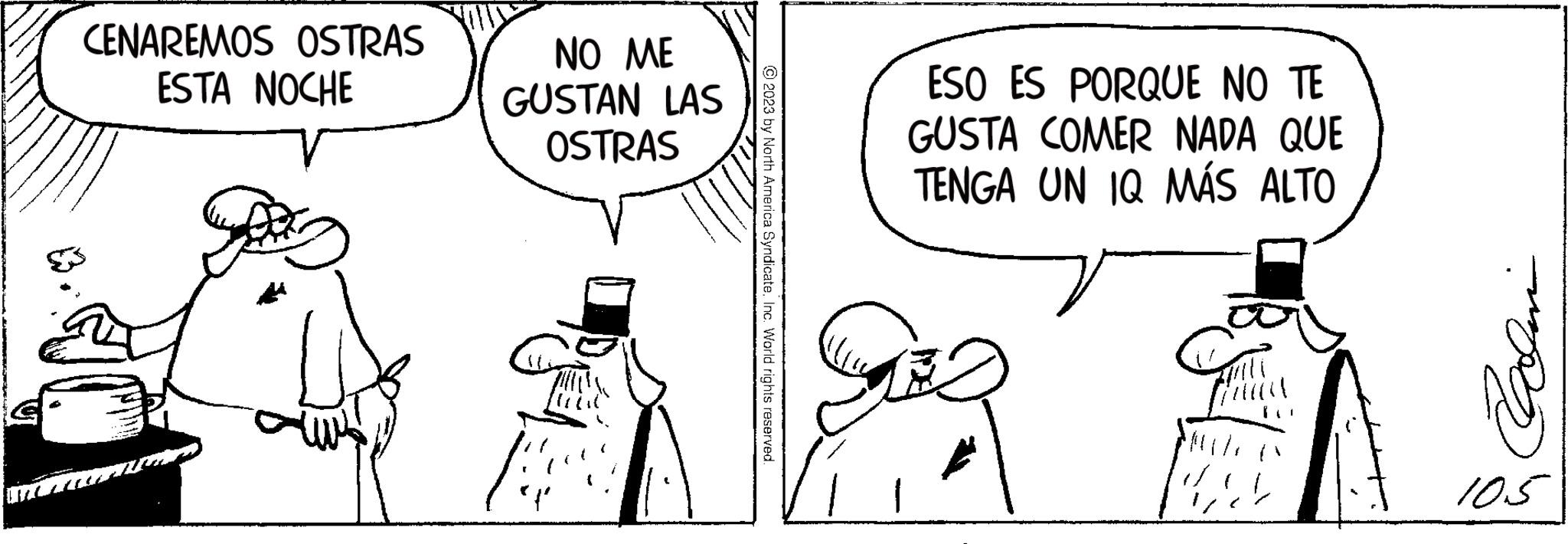 Art OCR: CENAREMOS OSTRAS ESTA NOCHE NO ME GUSTAN LAS OSTRAS © 2023 by North America SyndicateInc. World rights reserved. ESO ES PORQUE NO TE GUSTA COMER NADA QUE TENGA UN IQ MÁS ALTO 1 Zari 10.5 CENAREMOS OSTRAS ESTA NOCHE NO ME GUSTAN LAS OSTRAS © 2023 by North America SyndicateInc. World rights reserved . ESO ES PORQUE NO TE GUSTA COMER NADA QUE TENGA UN IQ MÁS ALTO 1 Zari 10.5