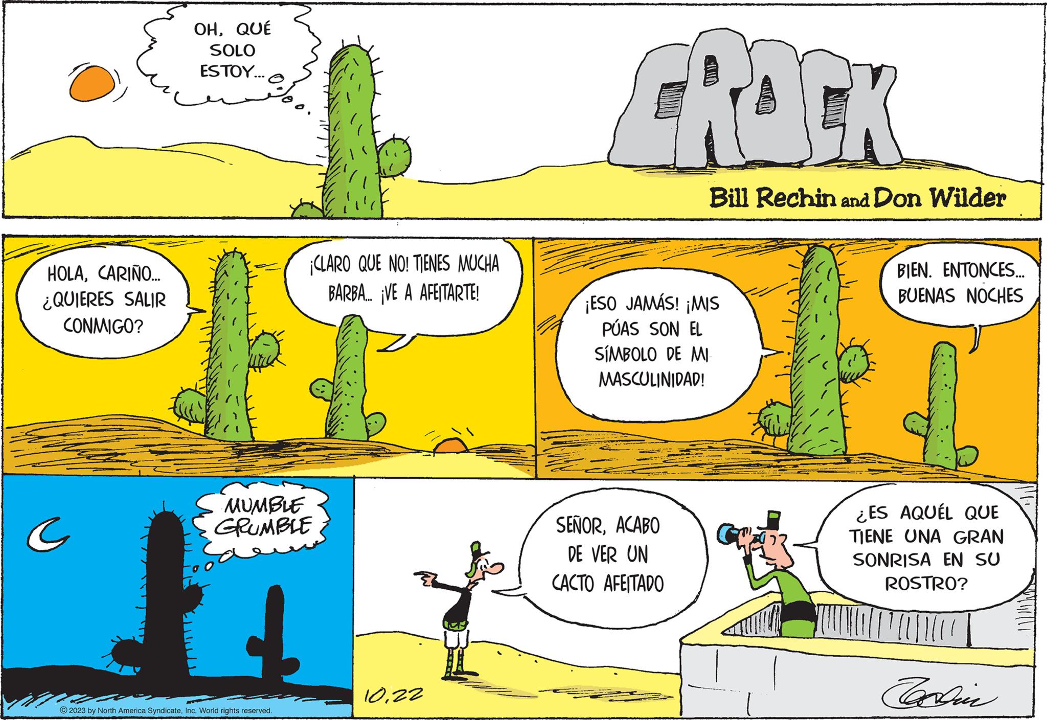 Slope OCR: HOLACARIÑO... ¿QUIERES SALIR CONMIGO? C OHQUÉ SOLO ESTOY... ¡CLARO QUE NO! TIENES MUCHA BARBA... VE A AFEITARTE! MUMBLE GRUMBLE © 2023 by North America SyndicateInc. World rights reserved. 1022 CROCK Bill Rechin and Don Wilder ¡ESO JAMÁS! ¡MIS PÚAS SON EL SÍMBOLO DE MI MASCULINIDAD! SEÑORACABO DE VER UN CACTO AFEITADO CE BIEN. ENTONCES... BUENAS NOCHES ¿ES AQUÉL QUE TIENE UNA GRAN SONRISA EN SU ROSTRO? Carlin MOUNT HOLACARIÑO ... ¿ QUIERES SALIR CONMIGO ? C OHQUÉ SOLO ESTOY ... ¡ CLARO QUE NO ! TIENES MUCHA BARBA ... VE A AFEITARTE ! MUMBLE GRUMBLE © 2023 by North America SyndicateInc. World rights reserved . 1022 CROCK Bill Rechin and Don Wilder ¡ ESO JAMÁS ! ¡ MIS PÚAS SON EL SÍMBOLO DE MI MASCULINIDAD ! SEÑORACABO DE VER UN CACTO AFEITADO CE BIEN . ENTONCES ... BUENAS NOCHES ¿ ES AQUÉL QUE TIENE UNA GRAN SONRISA EN SU ROSTRO ? Carlin MOUNT