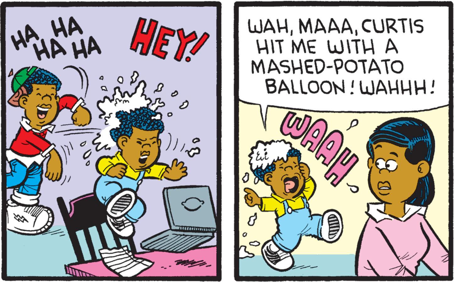 Conversation OCR: HA..HA HE HA ? r HEY! )))-> 14 WAHCURTIS HIT ME WITH A MASHED-POTATO BALLOON! WAHHH! ? ???? (B 6 HA..HA HE HA ? r HEY ! ) ) ) - > 14 WAHCURTIS HIT ME WITH A MASHED - POTATO BALLOON ! WAHHH ! ? ???? ( B 6