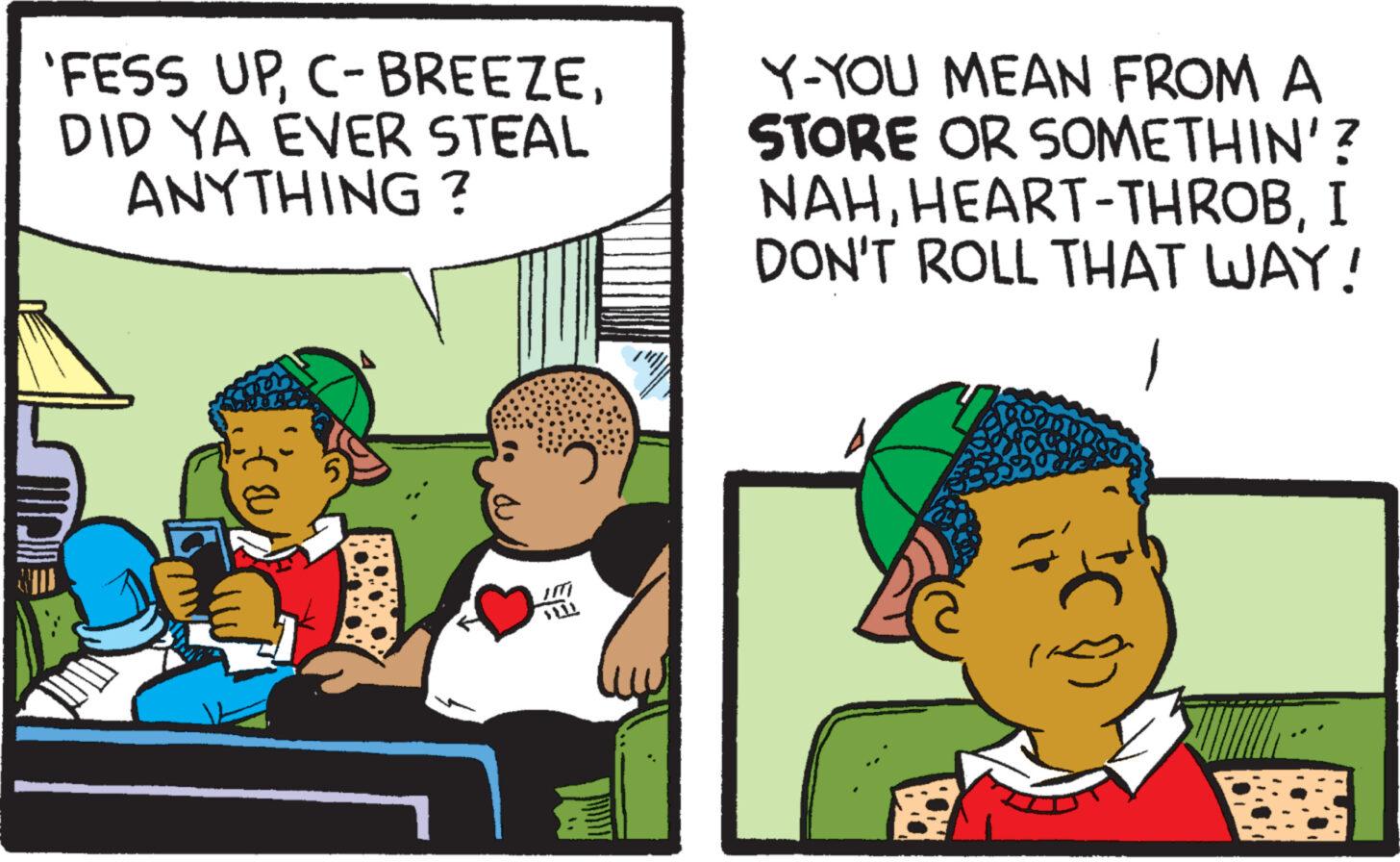 Pleased OCR: 'FESS UPDID YA EVER STEAL ANYTHING? www Y-YOU MEAN FROM A STORE OR SOMETHIN'? NAHI DON'T ROLL THAT WAY! 1 ' FESS UPC - BREEZEDID YA EVER STEAL ANYTHING ? www Y - YOU MEAN FROM A STORE OR SOMETHIN ' ? NAHHEART - THROBI DON'T ROLL THAT WAY ! 1