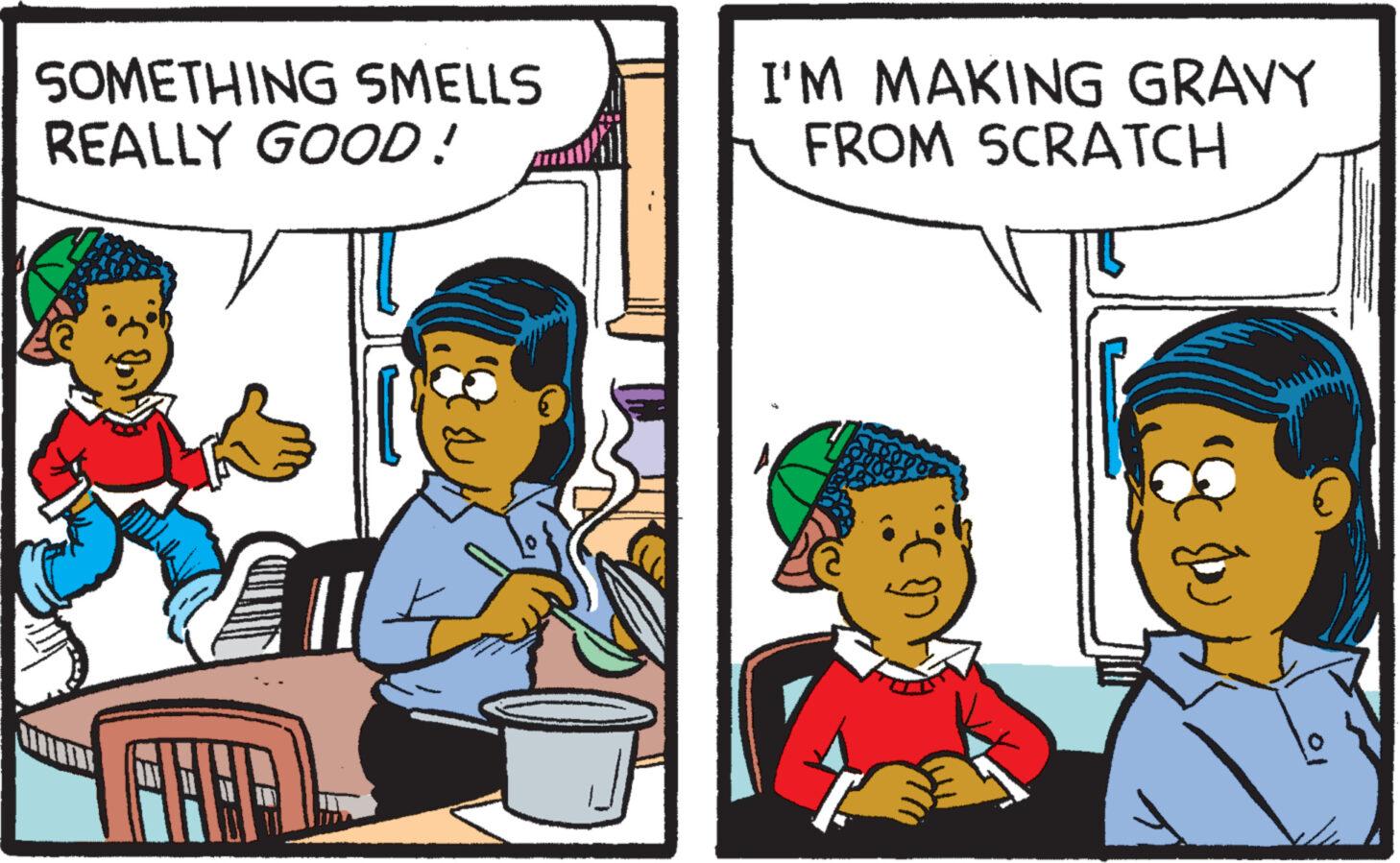 Conversation OCR: SOMETHING SMELLS REALLY GOOD! FHEA I'M MAKING GRAVY FROM SCRATCH SOMETHING SMELLS REALLY GOOD ! FHEA I'M MAKING GRAVY FROM SCRATCH