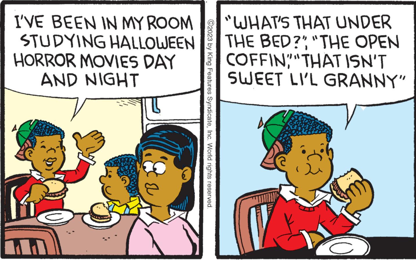 Gesture OCR: I'VE BEEN IN MY ROOM STUDYING HALLOWEEN HORROR MOVIES DAY AND NIGHT A ©2023 by King Features SyndicateInc. World rights reserved. "WHAT'S THAT UNDER THE BED?" "THE OPEN COFFINTHAT ISN'T SWEET LI'L GRANNY" I'VE BEEN IN MY ROOM STUDYING HALLOWEEN HORROR MOVIES DAY AND NIGHT A © 2023 by King Features SyndicateInc. World rights reserved . " WHAT'S THAT UNDER THE BED ? " " THE OPEN COFFINTHAT ISN'T SWEET LI'L GRANNY "
