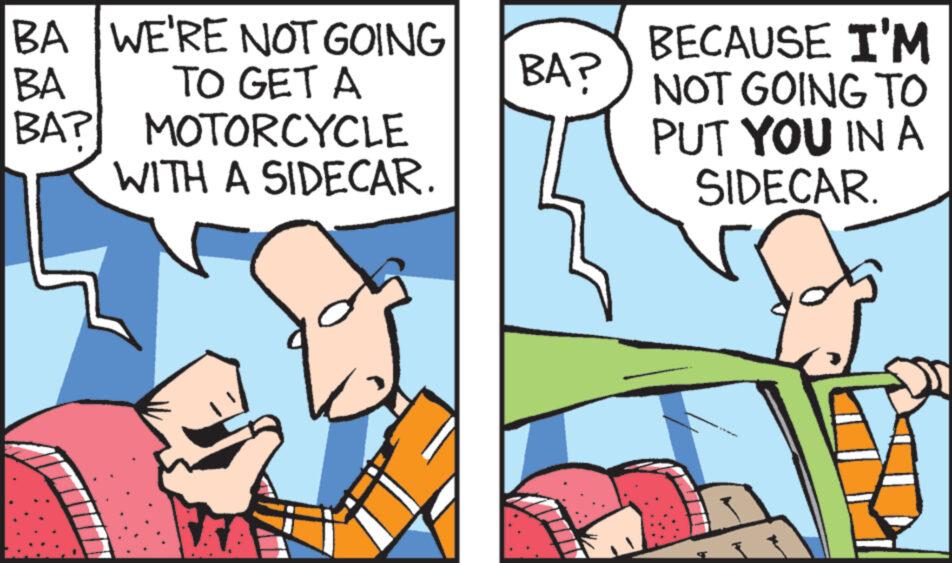 Font OCR: BA WE'RE NOT GOING BA BA? TO GET A MOTORCYCLE WITH A SIDECAR. BA? BECAUSE I'M NOT GOING TO PUT YOU IN A SIDECAR. BA WE'RE NOT GOING BA BA ? TO GET A MOTORCYCLE WITH A SIDECAR . BA ? BECAUSE I'M NOT GOING TO PUT YOU IN A SIDECAR .