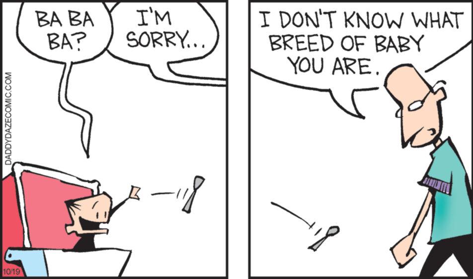 Organism OCR: DADDYDAZECOMIC.COM 10/19 BA BA I'M BA? SORRY... -118 I DON'T KNOW WHAT BREED OF BABY YOU ARE. 18 DADDYDAZECOMIC.COM 10/19 BA BA I'M BA ? SORRY ... -118 I DON'T KNOW WHAT BREED OF BABY YOU ARE . 18