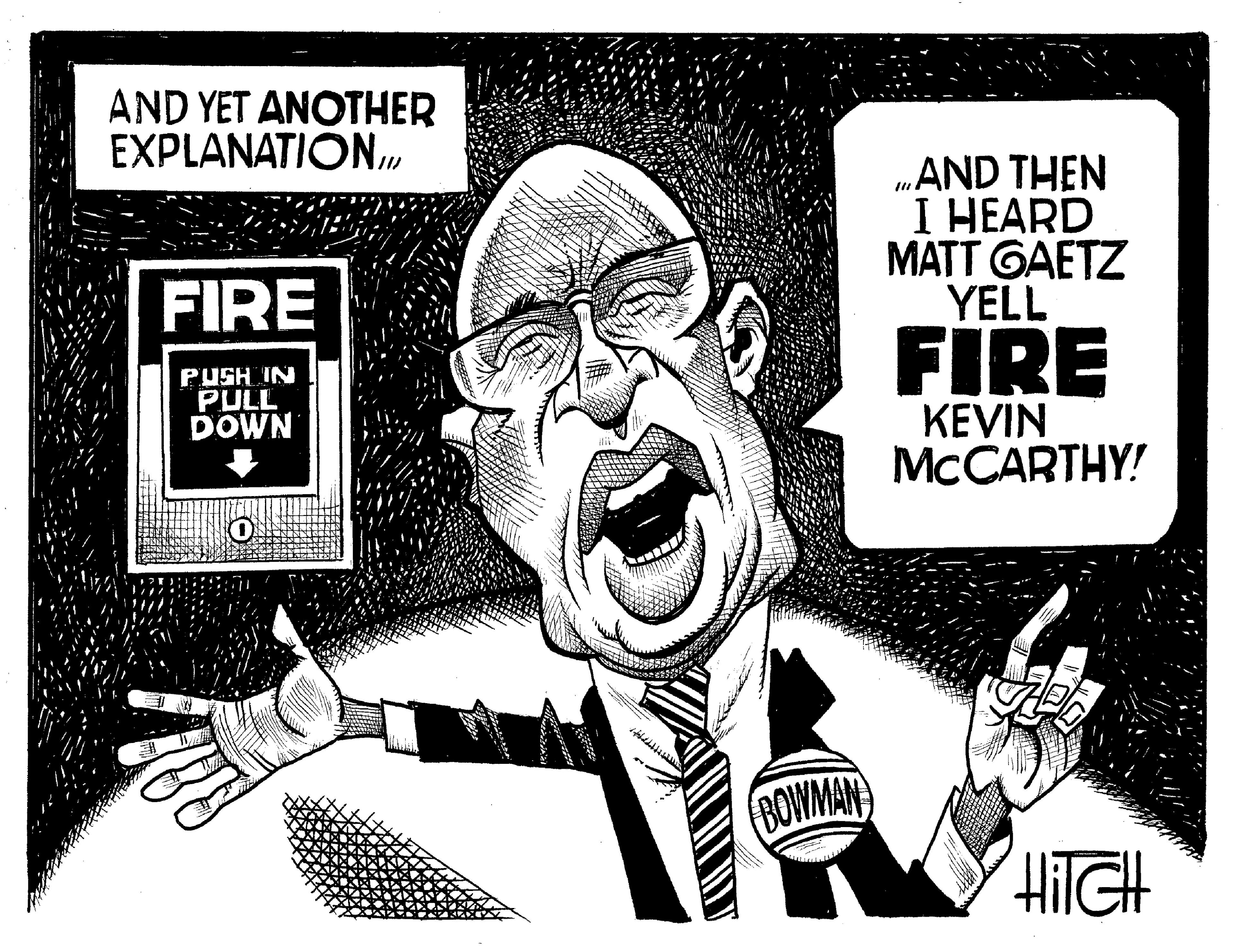 Drawing OCR: AND YET ANOTHER EXPLANATION FIRE PUSH IN PULL DOWN O ROWMAN ...AND THEN I HEARD MATT GAETZ YELL FIRE KEVIN MCCARTHY! HITCH 11 AND YET ANOTHER EXPLANATION FIRE PUSH IN PULL DOWN O ROWMAN ... AND THEN I HEARD MATT GAETZ YELL FIRE KEVIN MCCARTHY ! HITCH 11