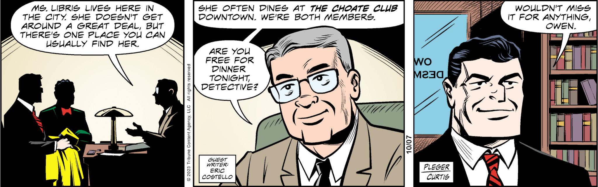 Gesture OCR: MS. LIBRIS LIVES HERE IN THE CITY. SHE DOESN'T GET AROUND A GREAT DEALBUT THERE'S ONE PLACE YOU CAN USUALLY FIND HER. © 2023 Tribune Content AgencyLLC All rights reserved SHE OFTEN DINES AT THE CHOATE CLUB DOWNTOWN. WE'RE BOTH MEMBERS. ARE YOU FREE FOR DINNER TONIGHTDETECTIVE? GUEST WRITER: ERIC COSTELLO 10/07 WO ????PLEGER CURTIS WOULDN'T MISS IT FOR ANYTHINGOWEN. ZAF FAV FLEI MS . LIBRIS LIVES HERE IN THE CITY . SHE DOESN'T GET AROUND A GREAT DEALBUT THERE'S ONE PLACE YOU CAN USUALLY FIND HER . © 2023 Tribune Content AgencyLLC All rights reserved SHE OFTEN DINES AT THE CHOATE CLUB DOWNTOWN . WE'RE BOTH MEMBERS . ARE YOU FREE FOR DINNER TONIGHTDETECTIVE ? GUEST WRITER : ERIC COSTELLO 10/07 WO ????PLEGER CURTIS WOULDN'T MISS IT FOR ANYTHINGOWEN . ZAF FAV FLEI