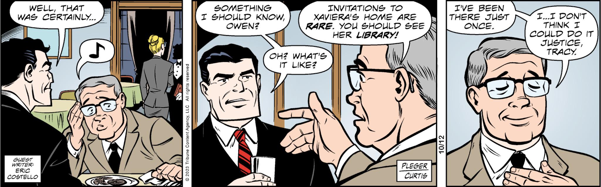 People OCR: WELLTHAT WAS CERTAINLY... GUEST WRITER: ERIC COSTELLO a 2023 Tribune Content AgencyLLC All rights reserved SOMETHING I SHOULD KNOWOWEN? INVITATIONS TO XAVIERA'S HOME ARE RARE. YOU SHOULD SEE HER LIBRARY! OH? WHAT'S IT LIKE? PLEGER CURTIS 10/12 I'VE BEEN THERE JUST ONCE. I...I DON'T THINK I COULD DO IT JUSTICETRACY. [ WELLTHAT WAS CERTAINLY ... GUEST WRITER : ERIC COSTELLO a 2023 Tribune Content AgencyLLC All rights reserved SOMETHING I SHOULD KNOWOWEN ? INVITATIONS TO XAVIERA'S HOME ARE RARE . YOU SHOULD SEE HER LIBRARY ! OH ? WHAT'S IT LIKE ? PLEGER CURTIS 10/12 I'VE BEEN THERE JUST ONCE . I ... I DON'T THINK I COULD DO IT JUSTICETRACY . [