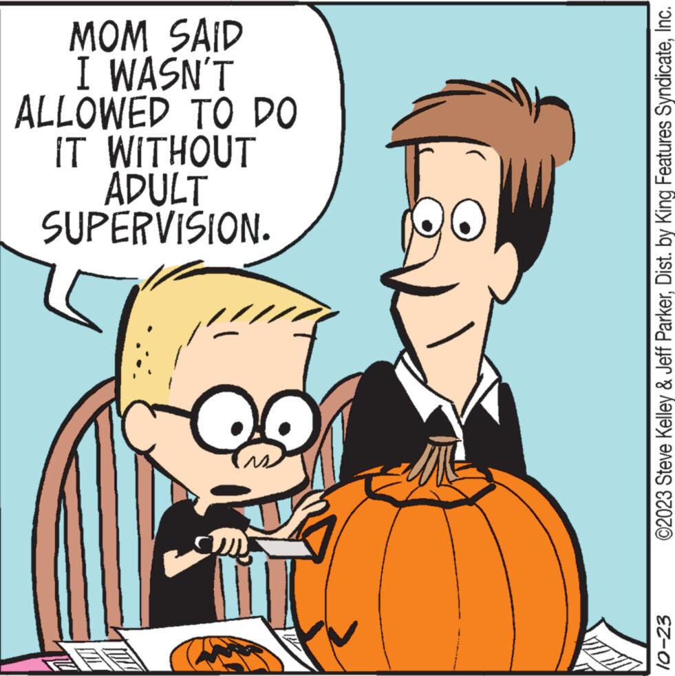 Pumpkin OCR: MILL 10-23 SUPERVISION. ADULT IT WITHOUT ALLOWED TO DO I WASN'T MOM SAID ©2023 Steve Kelley & Jeff ParkerInc. MILL 10-23 SUPERVISION . ADULT IT WITHOUT ALLOWED TO DO I WASN'T MOM SAID © 2023 Steve Kelley & Jeff ParkerDist . by King Features Syndicate