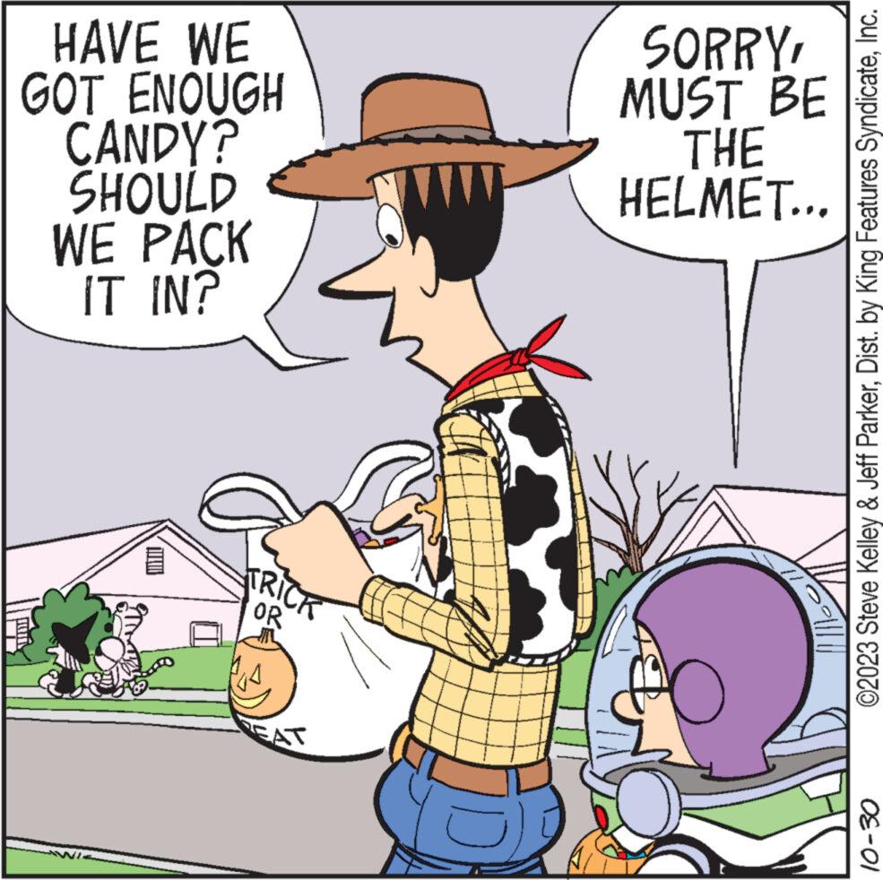 Font OCR: HAVE WE GOT ENOUGH CANDY? SHOULD WE PACK IT IN? TRICK OR FEAT SORRYMUST BE THE HELMET... ©2023 Steve Kelley & Jeff ParkerInc. 10-30 HAVE WE GOT ENOUGH CANDY ? SHOULD WE PACK IT IN ? TRICK OR FEAT SORRYMUST BE THE HELMET ... © 2023 Steve Kelley & Jeff ParkerDist . by King Features SyndicateInc. 10-30