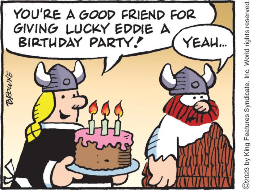 Baked goods OCR: BROWNE YOU'RE A GOOD FRIEND FOR GIVING LUCKY EDDIE A BIRTHDAY PARTY! DEPOOR THAF ?? u YEAH... JAWA ?2023 by King Features SyndicateInc. World rights reserved. BROWNE YOU'RE A GOOD FRIEND FOR GIVING LUCKY EDDIE A BIRTHDAY PARTY ! DEPOOR THAF ?? u YEAH ... JAWA ?2023 by King Features SyndicateInc. World rights reserved .
