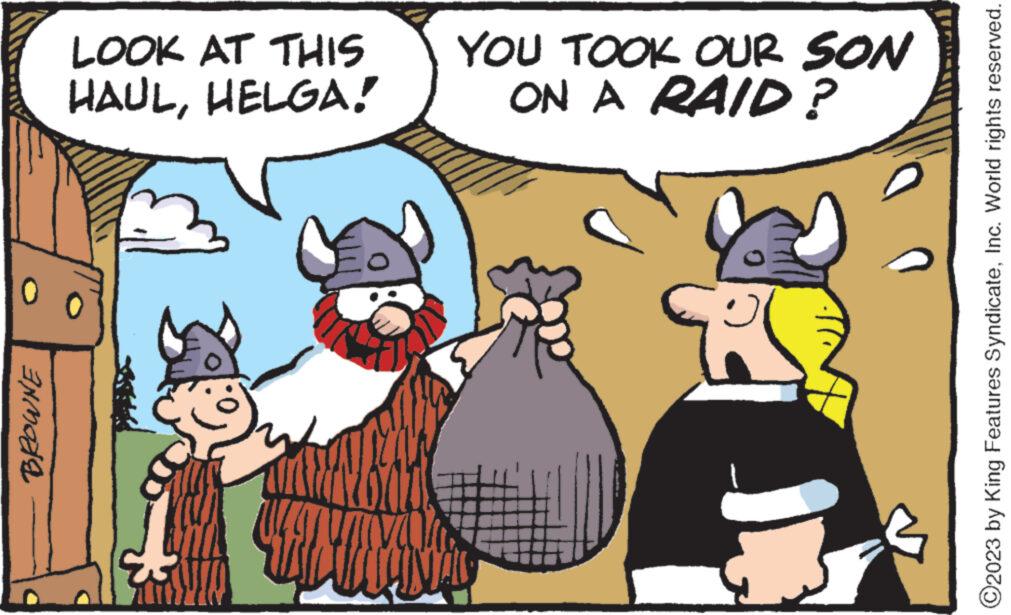 Humour OCR: INMODE LOOK AT THIS HAULHELGA! KINIMAM HINT YOU TOOK OUR SON ON A RAID? 133 ?2023 by King Features SyndicateInc. World rights reserved. INMODE LOOK AT THIS HAULHELGA ! KINIMAM HINT YOU TOOK OUR SON ON A RAID ? 133 ?2023 by King Features SyndicateInc. World rights reserved .