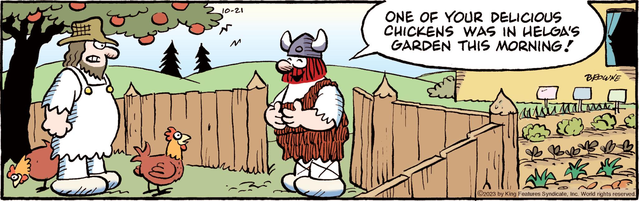 Illustration OCR: 10-21 ONE OF YOUR DELICIOUS CHICKENS WAS IN HELGA'S GARDEN THIS MORNING! asia 3 BROWNE Borovs C2023 by King Features SyndicateInc. World rights reserved. 10-21 ONE OF YOUR DELICIOUS CHICKENS WAS IN HELGA'S GARDEN THIS MORNING ! asia 3 BROWNE Borovs C2023 by King Features SyndicateInc. World rights reserved .