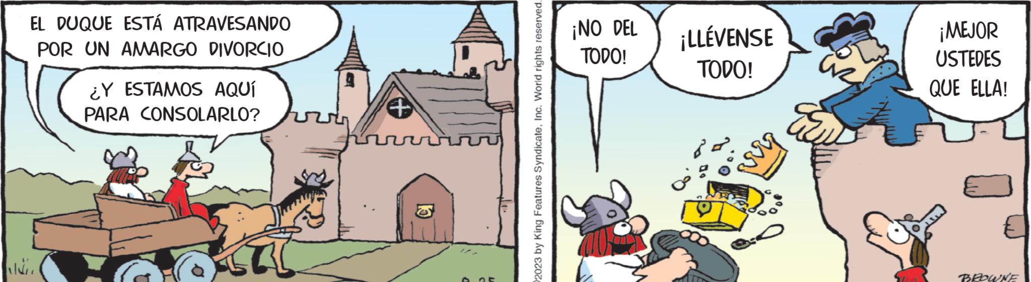 Cottage OCR: EL DUQUE ESTÁ ATRAVESANDO POR UN AMARGO DIVORCIO ¿Y ESTAMOS AQUÍ PARA CONSOLARLO? 2023 by King Features SyndicateInc. World rights reserved. ¡NO DEL TODO! ¡LLÉVENSE TODO! ¡MEJOR USTEDES QUE ELLA! BROWNE EL DUQUE ESTÁ ATRAVESANDO POR UN AMARGO DIVORCIO ¿ Y ESTAMOS AQUÍ PARA CONSOLARLO ? 2023 by King Features SyndicateInc. World rights reserved . ¡ NO DEL TODO ! ¡ LLÉVENSE TODO ! ¡ MEJOR USTEDES QUE ELLA ! BROWNE
