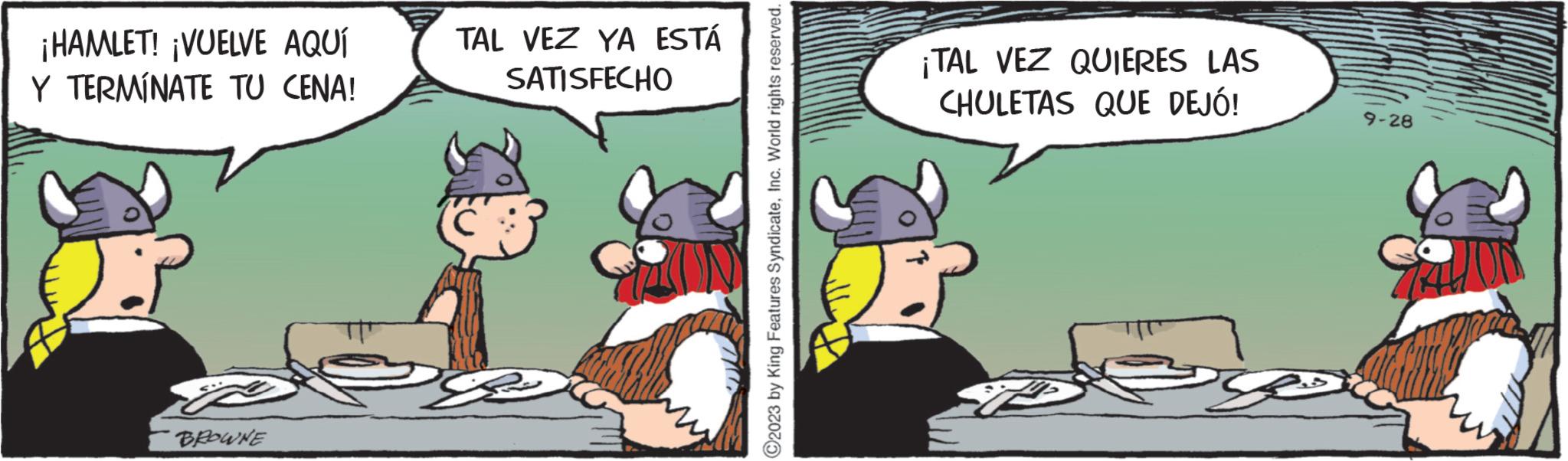Comic book OCR: ¡HAMLET! ¡VUELVE AQUÍ Y TERMINATE TU CENA! BROWNE TAL VEZ YA ESTÁ SATISFECHO ???? ?2023 by King Features SyndicateInc. World rights reserved. ¡TAL VEZ QUIERES LAS CHULETAS QUE DEJÓ! 9-28 ¡ HAMLET ! ¡ VUELVE AQUÍ Y TERMINATE TU CENA ! BROWNE TAL VEZ YA ESTÁ SATISFECHO ???? ?2023 by King Features SyndicateInc. World rights reserved . ¡ TAL VEZ QUIERES LAS CHULETAS QUE DEJÓ ! 9-28