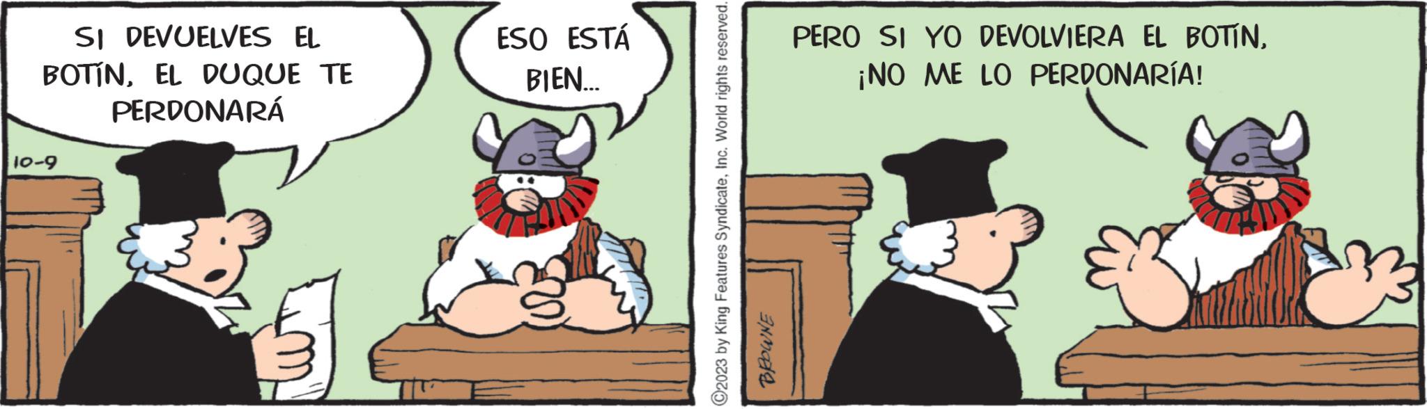 Fiction OCR: SI DEVUELVES EL BOTÍNEL DUQUE TE PERDONARÁ 10-9 ESO ESTÁ BIEN... ?2023 by King Features SyndicateInc. World rights reserved. BROWNE PERO SI YO DEVOLVIERA EL BOTIN¡NO ME LO PERDONARÍA! SI DEVUELVES EL BOTÍNEL DUQUE TE PERDONARÁ 10-9 ESO ESTÁ BIEN ... ?2023 by King Features SyndicateInc. World rights reserved . BROWNE PERO SI YO DEVOLVIERA EL BOTIN¡ NO ME LO PERDONARÍA !