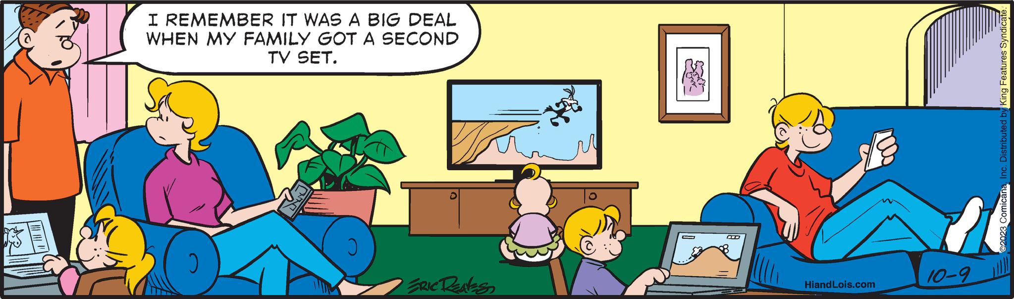Art OCR: I REMEMBER IT WAS A BIG DEAL WHEN MY FAMILY GOT A SECOND TV SET. ERIC RENES HiandLois.com 10-9 @2023 ComicanaInc. Distributed by King Features Syndicate. I REMEMBER IT WAS A BIG DEAL WHEN MY FAMILY GOT A SECOND TV SET . ERIC RENES HiandLois.com 10-9 @ 2023 ComicanaInc. Distributed by King Features Syndicate .