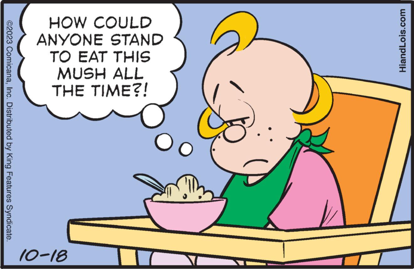 Fruit OCR: ©2023 ComicanaInc. Distributed by King Features Syndicate. HOW COULD ANYONE STAND TO EAT THIS MUSH ALL THE TIME?! 10-18 O O HiandLois.com © 2023 ComicanaInc. Distributed by King Features Syndicate . HOW COULD ANYONE STAND TO EAT THIS MUSH ALL THE TIME ?! 10-18 O O HiandLois.com