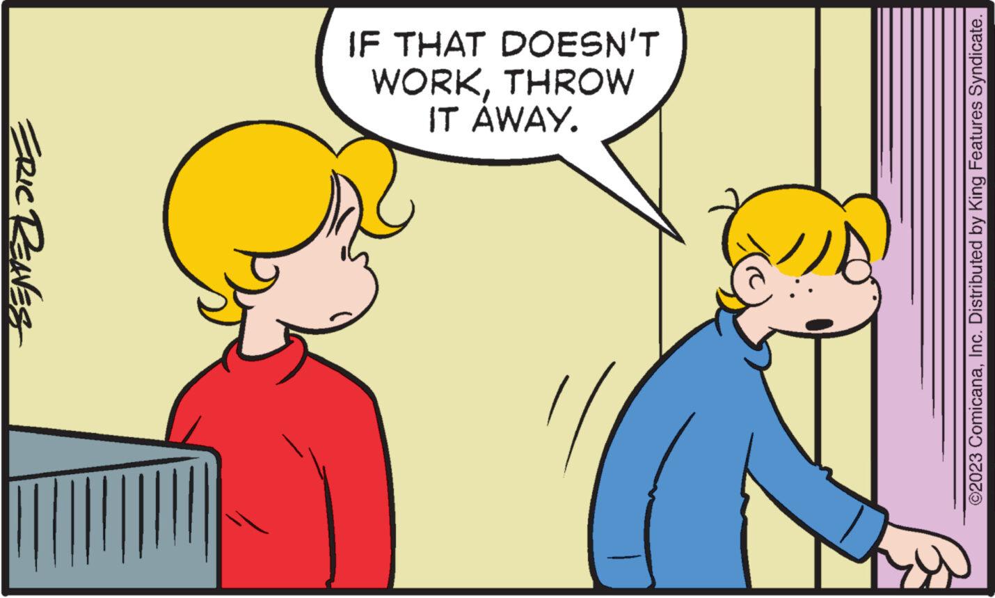 Font OCR: ERIC REAVES IT AWAY. WORKTHROW IF THAT DOESN'T ©2023 ComicanaInc. Distributed by King Features Syndicate. ERIC REAVES IT AWAY . WORKTHROW IF THAT DOESN'T © 2023 ComicanaInc. Distributed by King Features Syndicate .