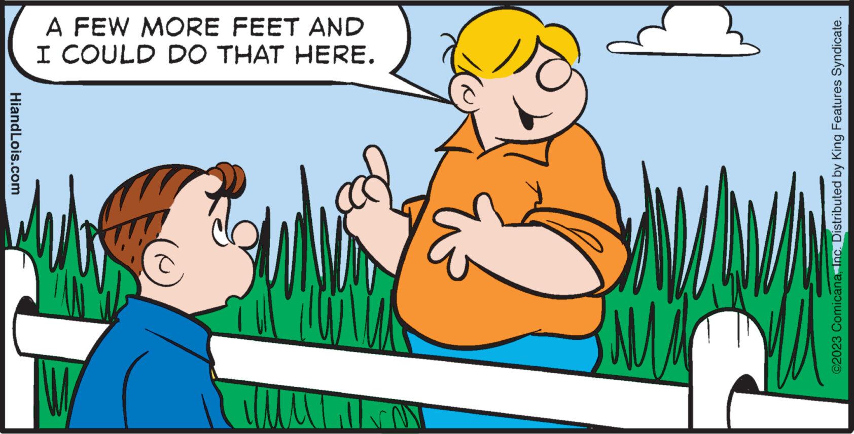 Line OCR: HiandLois.com A FEW MORE FEET AND I COULD DO THAT HERE. FOCO ©2023 ComicanaInc. Distributed by King Features Syndicate. HiandLois.com A FEW MORE FEET AND I COULD DO THAT HERE . FOCO © 2023 ComicanaInc. Distributed by King Features Syndicate .