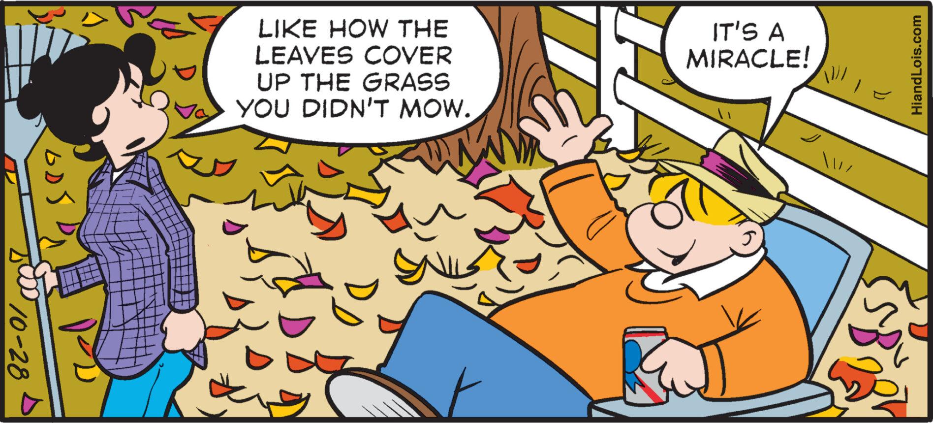 Rectangle OCR: 10-28 ??? 31 LIKE HOW THE LEAVES COVER UP THE GRASS YOU DIDN'T MOW. C IT'S A MIRACLE! // HiandLois.com 2 10-28 ??? 31 LIKE HOW THE LEAVES COVER UP THE GRASS YOU DIDN'T MOW . C IT'S A MIRACLE ! // HiandLois.com 2