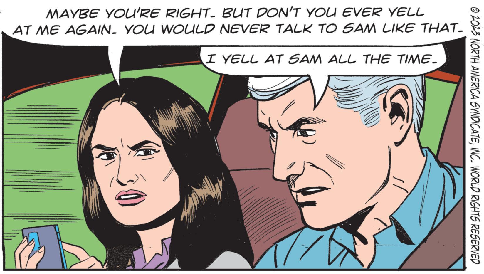 Font OCR: MAYBE YOU'RE RIGHT. BUT DON'T YOU EVER YELL AT ME AGAIN. YOU WOULD NEVER TALK TO SAM LIKE THAT. I YELL AT SAM ALL THE TIME_ © 2023 NORTH AMERICA SYNDICATEINC. WORLD RIGHTS RESERVED MAYBE YOU'RE RIGHT . BUT DON'T YOU EVER YELL AT ME AGAIN . YOU WOULD NEVER TALK TO SAM LIKE THAT . I YELL AT SAM ALL THE TIME_ © 2023 NORTH AMERICA SYNDICATEINC . WORLD RIGHTS RESERVED