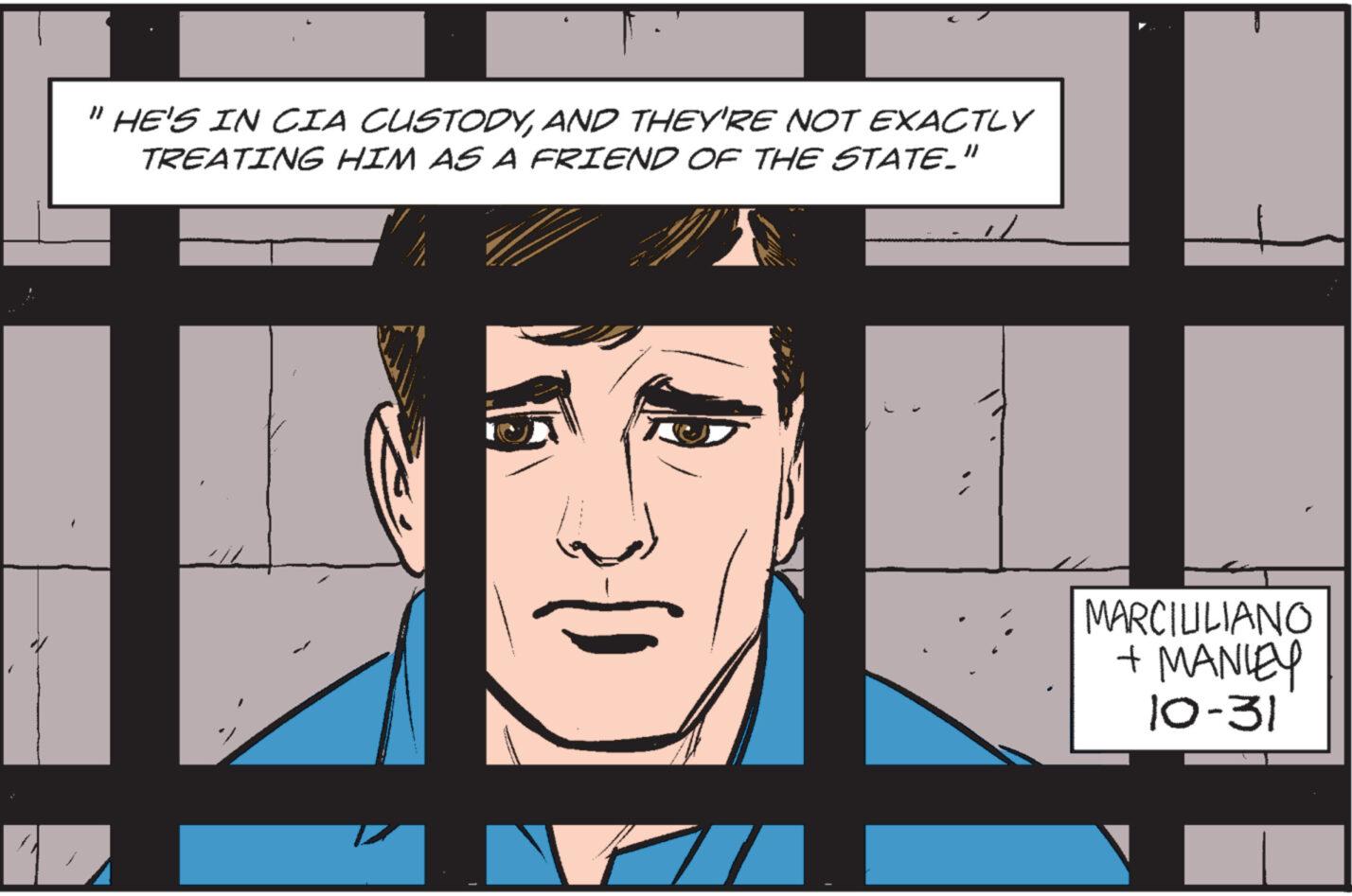 Drawing OCR: 12 "HE'S IN CIA CUSTODYAND THEY'RE NOT EXACTLY TREATING HIM AS A FRIEND OF THE STATE." MARCIULIANO + MANLEY 10-31 12 " HE'S IN CIA CUSTODYAND THEY'RE NOT EXACTLY TREATING HIM AS A FRIEND OF THE STATE . " MARCIULIANO + MANLEY 10-31