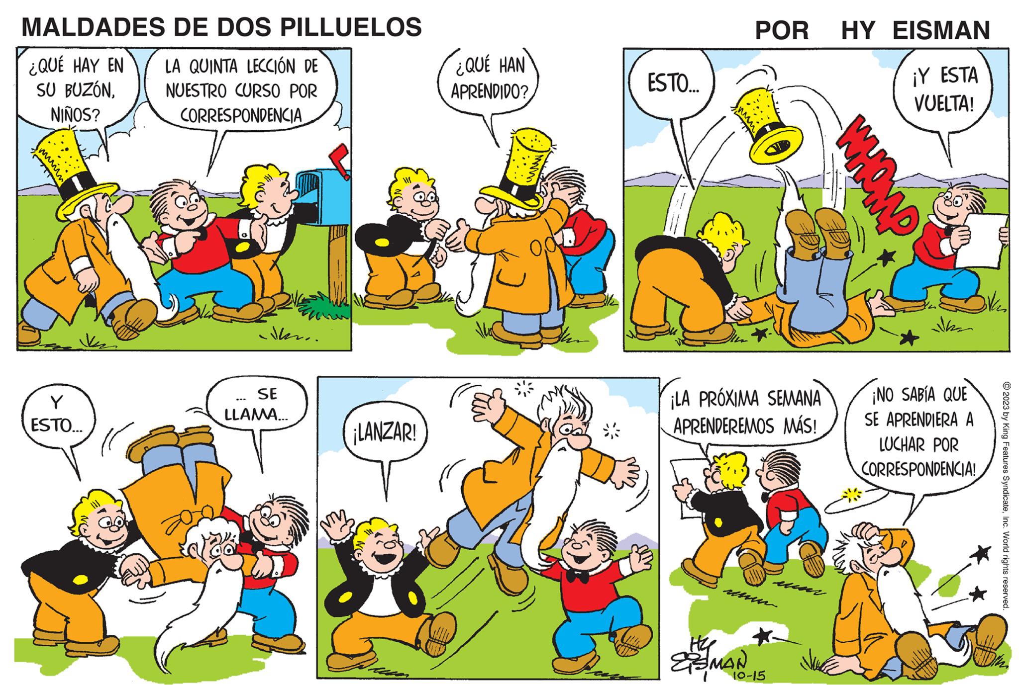 Natural environment OCR: MALDADES DE DOS PILLUELOS ¿QUÉ HAY EN SU BUZÓNNIÑOS? Y ESTO... LA QUINTA LECCIÓN DE NUESTRO CURSO POR CORRESPONDENCIA Do Nkra. SE LLAMA... ¡LANZAR! ¿QUÉ HAN APRENDIDO? ESTO... POR HY EISMAN ¡Y ESTA VUELTA! ¡LA PRÓXIMA SEMANA APRENDEREMOS MÁS! SMAN 15 WHOMP ¡NO SABÍA QUE SE APRENDIERA A LUCHAR POR CORRESPONDENCIA! © 2023 by King Features SyndicateInc. World rights reserved. MALDADES DE DOS PILLUELOS ¿ QUÉ HAY EN SU BUZÓNNIÑOS ? Y ESTO ... LA QUINTA LECCIÓN DE NUESTRO CURSO POR CORRESPONDENCIA Do Nkra . SE LLAMA ... ¡ LANZAR ! ¿ QUÉ HAN APRENDIDO ? ESTO ... POR HY EISMAN ¡ Y ESTA VUELTA ! ¡ LA PRÓXIMA SEMANA APRENDEREMOS MÁS ! SMAN 15 WHOMP ¡ NO SABÍA QUE SE APRENDIERA A LUCHAR POR CORRESPONDENCIA ! © 2023 by King Features SyndicateInc. World rights reserved .