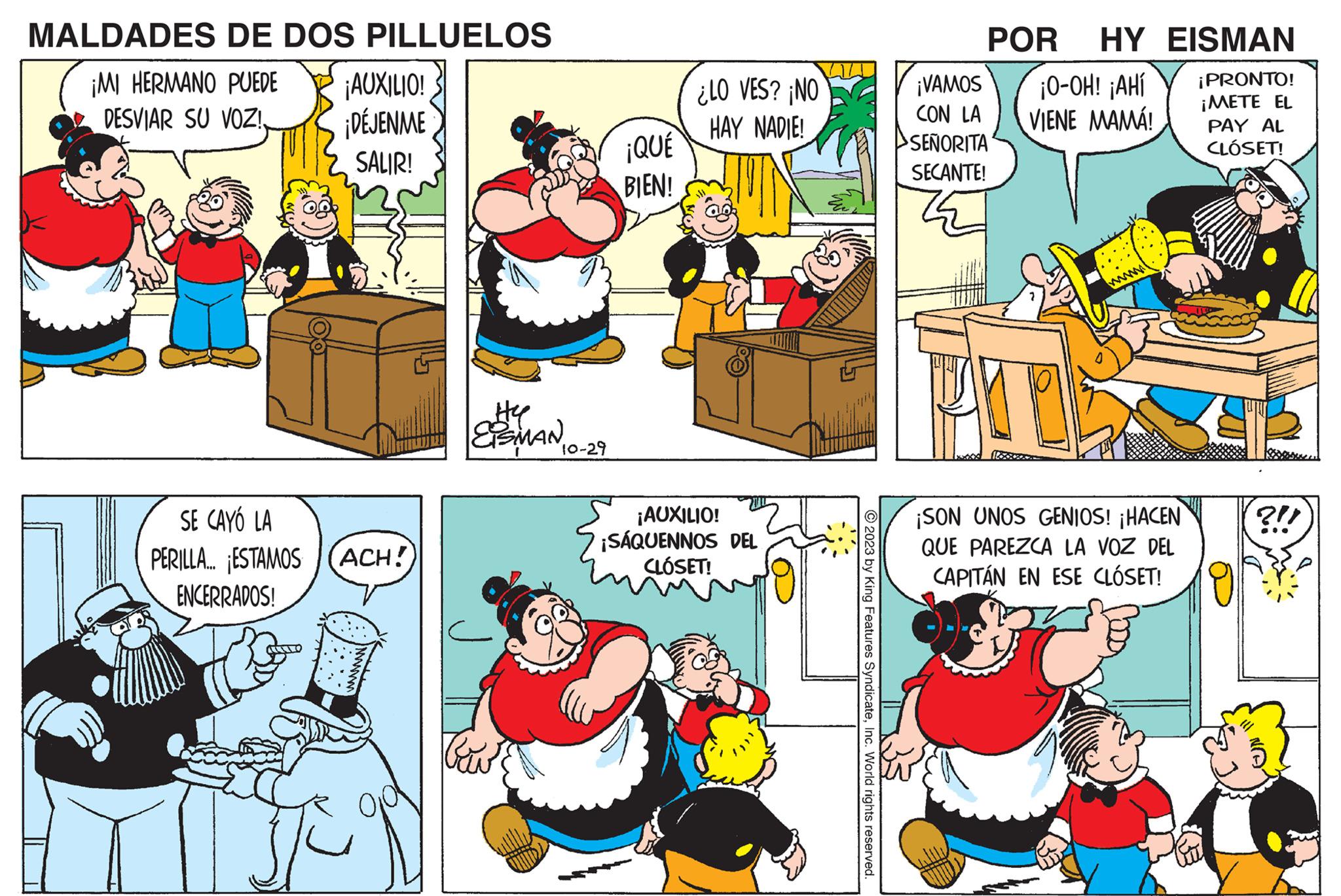 Font OCR: MALDADES DE DOS PILLUELOS ¡MI HERMANO PUEDE DESVIAR SU VOZ!¡AUXILIO! ¡DÉJENME SALIR! SE CAYÓ LA PERILLA... ESTAMOS ACH! ENCERRADOS! www. Hyp EISMAN 10-29 Tw ¡QUÉ BIEN! ¿LO VES? ¡NO HAY NADIE! ¡AUXILIO! ¡SÁQUENNOS DEL CLÓSET! © 2023 by King Features SyndicateInc. World rights reserved. ¡VAMOS CON LA SEÑORITA SECANTE! POR HY EISMAN ¡O-OH! ¡AHí ¡PRONTO! VIENE MAMÁ! ¡METE EL PAY AL CLÓSET! ¡SON UNOS GENIOS! ¡HACEN QUE PAREZCA LA VOZ DEL CAPITÁN EN ESE CLÓSET! ?!! ON MALDADES DE DOS PILLUELOS ¡ MI HERMANO PUEDE DESVIAR SU VOZ !¡ AUXILIO ! ¡ DÉJENME SALIR ! SE CAYÓ LA PERILLA ... ESTAMOS ACH ! ENCERRADOS ! www . Hyp EISMAN 10-29 Tw ¡ QUÉ BIEN ! ¿ LO VES ? ¡ NO HAY NADIE ! ¡ AUXILIO ! ¡ SÁQUENNOS DEL CLÓSET ! © 2023 by King Features SyndicateInc. World rights reserved . ¡ VAMOS CON LA SEÑORITA SECANTE ! POR HY EISMAN ¡ O - OH ! ¡ AHí ¡ PRONTO ! VIENE MAMÁ ! ¡ METE EL PAY AL CLÓSET ! ¡ SON UNOS GENIOS ! ¡ HACEN QUE PAREZCA LA VOZ DEL CAPITÁN EN ESE CLÓSET ! ? !! ON