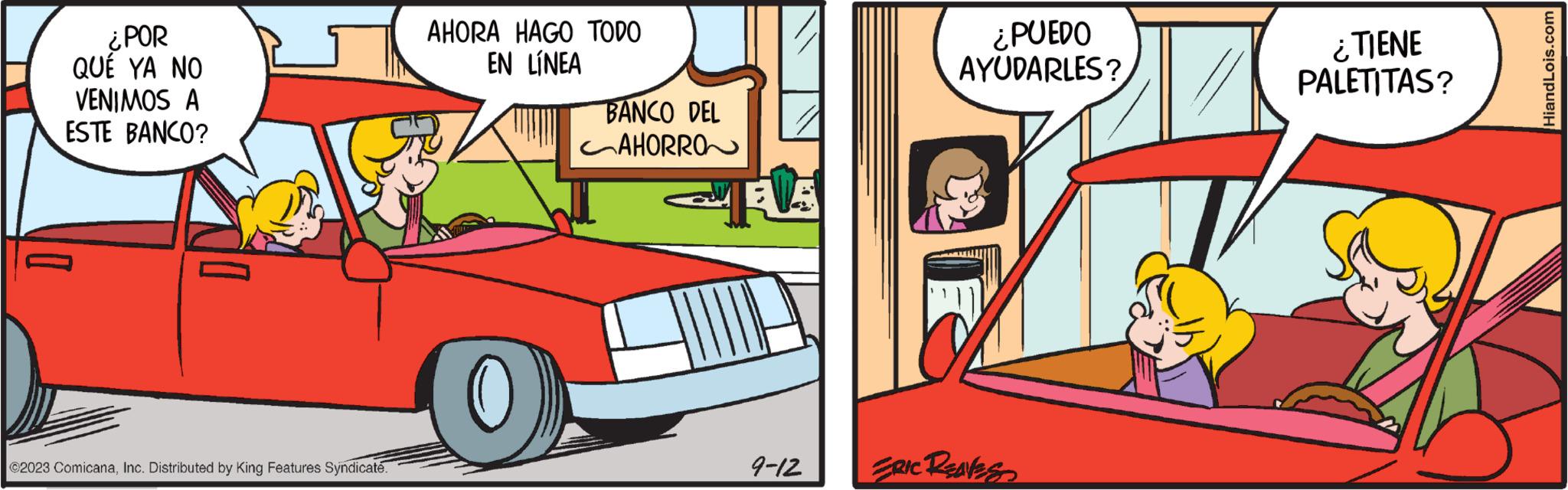 Tire OCR: ¿POR QUE YA NO VENIMOS A ESTE BANCO? ©2023 ComicanaInc. Distributed by King Features Syndicate. AHORA HAGO TODO EN LÍNEA 0 BANCO DEL AHORRO 9-12 ¿PUEDO AYUDARLES? ERIC REAVES ¿TIENE PALETITAS? HiandLois.com ¿ POR QUE YA NO VENIMOS A ESTE BANCO ? © 2023 ComicanaInc. Distributed by King Features Syndicate . AHORA HAGO TODO EN LÍNEA 0 BANCO DEL AHORRO 9-12 ¿ PUEDO AYUDARLES ? ERIC REAVES ¿ TIENE PALETITAS ? HiandLois.com