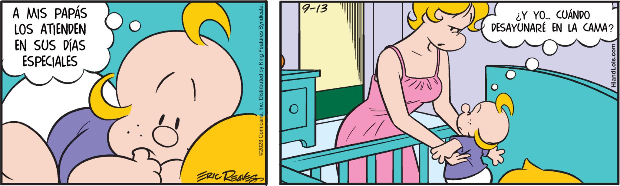 Happy OCR: A MIS PAPÁS LOS ATIENDEN EN SUS DÍAS ESPECIALES ©2023 ComicanaInc. Distributed by King Features Syndicate. ERIC REAVES 9-13 ¿Y YO... CUÁNDO DESAYUNARÉ EN LA CAMA? HiandLois.com A MIS PAPÁS LOS ATIENDEN EN SUS DÍAS ESPECIALES © 2023 ComicanaInc. Distributed by King Features Syndicate . ERIC REAVES 9-13 ¿ Y YO ... CUÁNDO DESAYUNARÉ EN LA CAMA ? HiandLois.com
