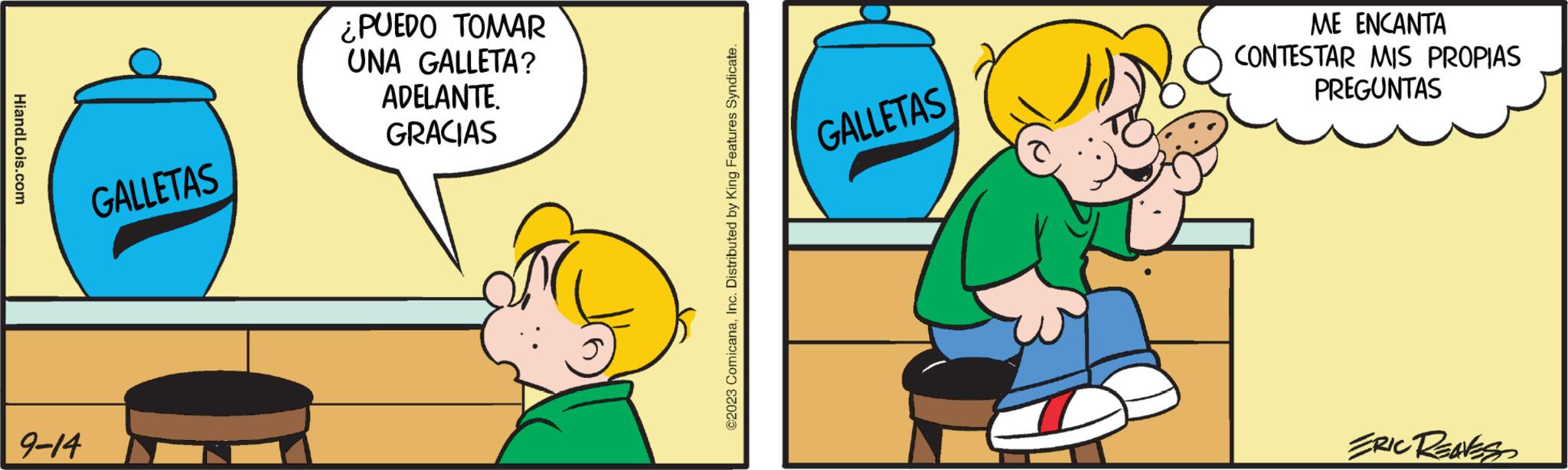 Happy OCR: HiandLois.com 9-14 GALLETAS ¿PUEDO TOMAR UNA GALLETA? ADELANTE. GRACIAS ©2023 ComicanaInc. Distributed by King Features Syndicate. GALLETAS ME ENCANTA CONTESTAR MIS PROPIAS PREGUNTAS ERIC RENESS HiandLois.com 9-14 GALLETAS ¿ PUEDO TOMAR UNA GALLETA ? ADELANTE . GRACIAS © 2023 ComicanaInc. Distributed by King Features Syndicate . GALLETAS ME ENCANTA CONTESTAR MIS PROPIAS PREGUNTAS ERIC RENESS