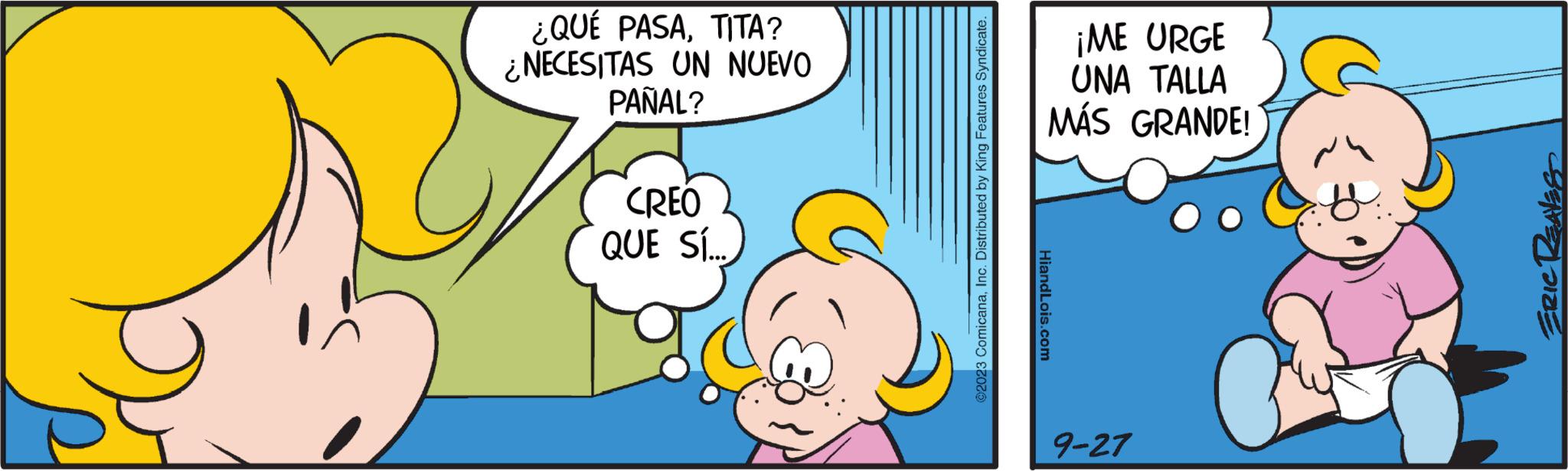 Pleased OCR: ¿QUÉ PASATITA? ¿NECESITAS UN NUEVO PAÑAL? CREO QUE SÍ.... ©2023 ComicanaInc. Distributed by King Features Syndicate. ¡ME URGE UNA TALLA MÁS GRANDE! HiandLois.com 9-27 ERIC REAVES ¿ QUÉ PASATITA ? ¿ NECESITAS UN NUEVO PAÑAL ? CREO QUE SÍ .... © 2023 ComicanaInc. Distributed by King Features Syndicate . ¡ ME URGE UNA TALLA MÁS GRANDE ! HiandLois.com 9-27 ERIC REAVES