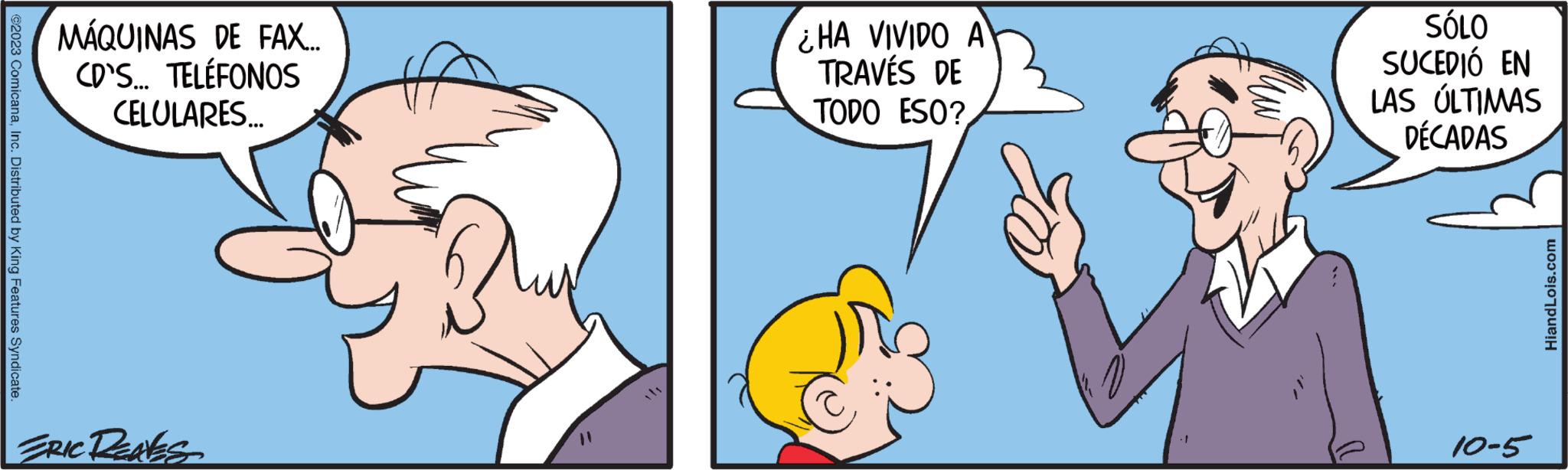 Interaction OCR: ©2023 ComicanaInc. Distributed by King Features Syndicate. MÁQUINAS DE FAX... CD'S... TELÉFONOS CELULARES... ERIC REAKS ¿HA VIVIDO A TRAVÉS DE TODO ESO? SÓLO SUCEDIÓ EN LAS ÚLTIMAS DÉCADAS 10-5 HiandLois.com © 2023 ComicanaInc. Distributed by King Features Syndicate . MÁQUINAS DE FAX ... CD'S ... TELÉFONOS CELULARES ... ERIC REAKS ¿ HA VIVIDO A TRAVÉS DE TODO ESO ? SÓLO SUCEDIÓ EN LAS ÚLTIMAS DÉCADAS 10-5 HiandLois.com