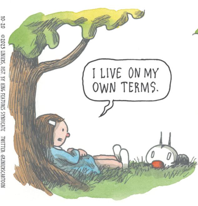 Happy OCR: I LIVE ON MY OWN TERMS. 0 0 MWIFI 10-20 2023 LINIERSDIST. BY KING FEATURES SYNDICATE TWITTER: @LINIERSCARTOON I LIVE ON MY OWN TERMS . 0 0 MWIFI 10-20 2023 LINIERSDIST . BY KING FEATURES SYNDICATE TWITTER : @LINIERSCARTOON