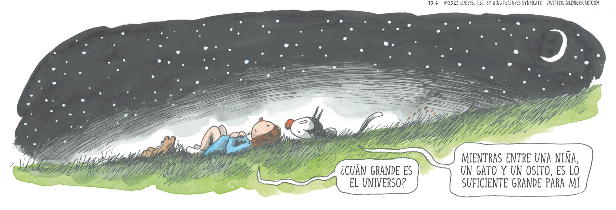 Illustration OCR: ¿CUÁN GRANDE ES EL UNIVERSO? 10-6 2023 LINIERSDIST. BY KING FEATURES SYNDICATE TWITTER: @LINIERSCARTOON 0 MIENTRAS ENTRE UNA NIÑAES LO SUFICIENTE GRANDE PARA MÍ ¿ CUÁN GRANDE ES EL UNIVERSO ? 10-6 2023 LINIERSDIST . BY KING FEATURES SYNDICATE TWITTER : @LINIERSCARTOON 0 MIENTRAS ENTRE UNA NIÑAUN GATO Y UN OSITOES LO SUFICIENTE GRANDE PARA MÍ