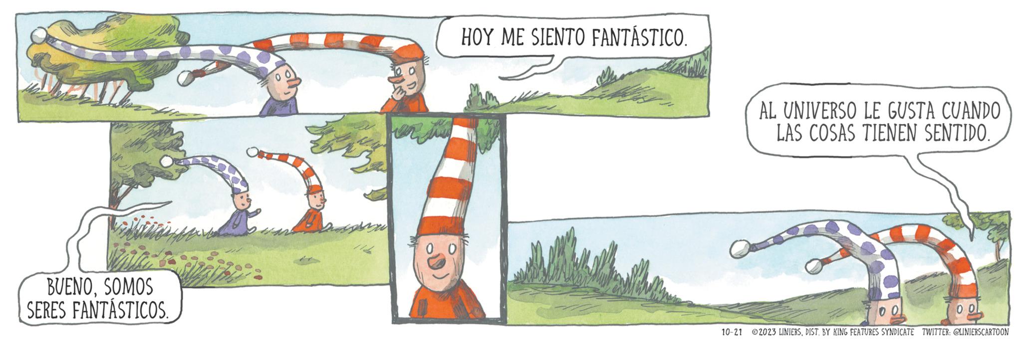 Grassland OCR: BUENOSOMOS SERES FANTÁSTICOS. 0 HOY ME SIENTO FANTÁSTICO. AL UNIVERSO LE GUSTA CUANDO LAS COSAS TIENEN SENTIDO. 00 10-21 ?2023 LINIERSDIST. BY KING FEATURES SYNDICATE TWITTER: @LINIERSCARTOON BUENOSOMOS SERES FANTÁSTICOS . 0 HOY ME SIENTO FANTÁSTICO . AL UNIVERSO LE GUSTA CUANDO LAS COSAS TIENEN SENTIDO . 00 10-21 ?2023 LINIERSDIST . BY KING FEATURES SYNDICATE TWITTER : @LINIERSCARTOON